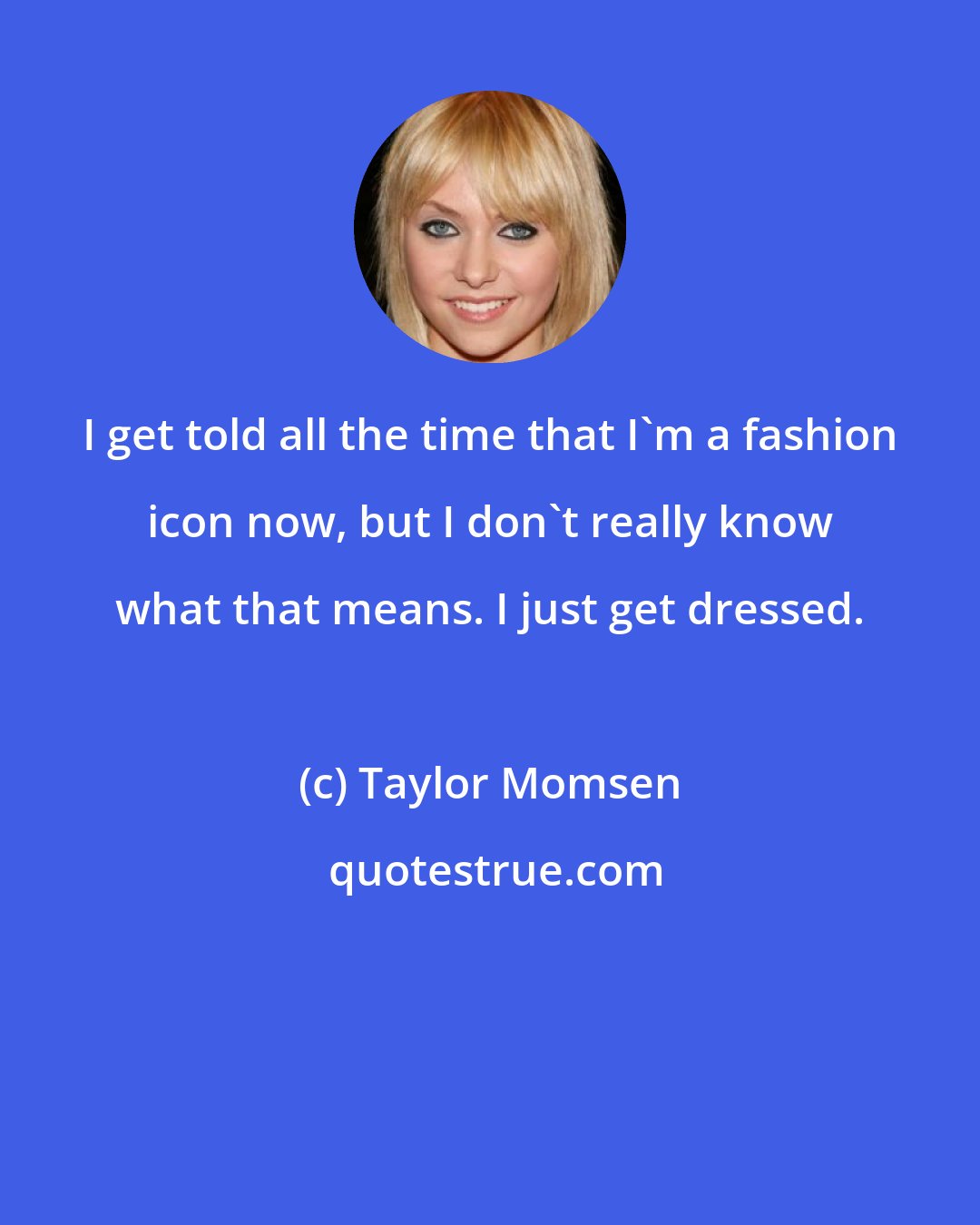 Taylor Momsen: I get told all the time that I'm a fashion icon now, but I don't really know what that means. I just get dressed.