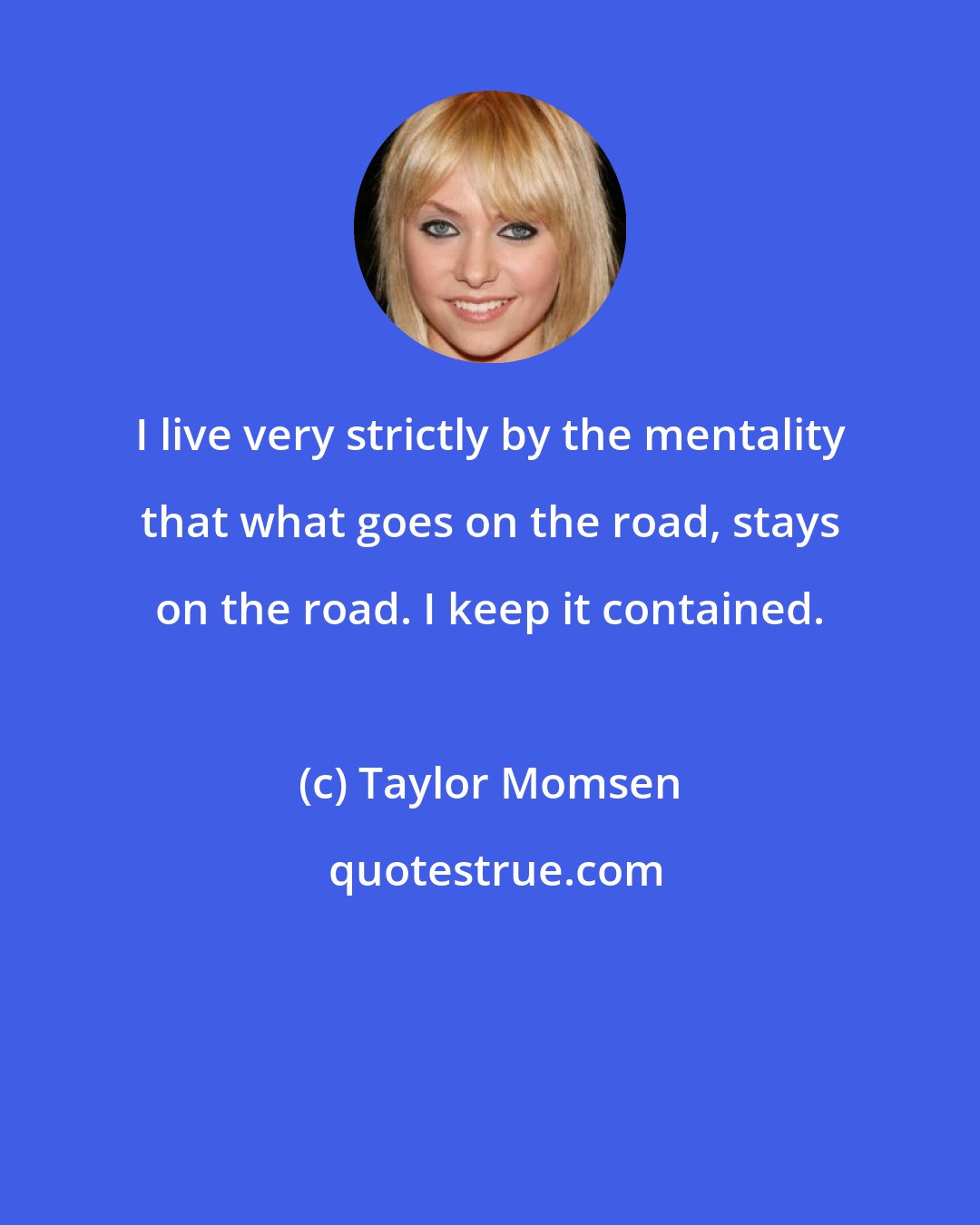 Taylor Momsen: I live very strictly by the mentality that what goes on the road, stays on the road. I keep it contained.