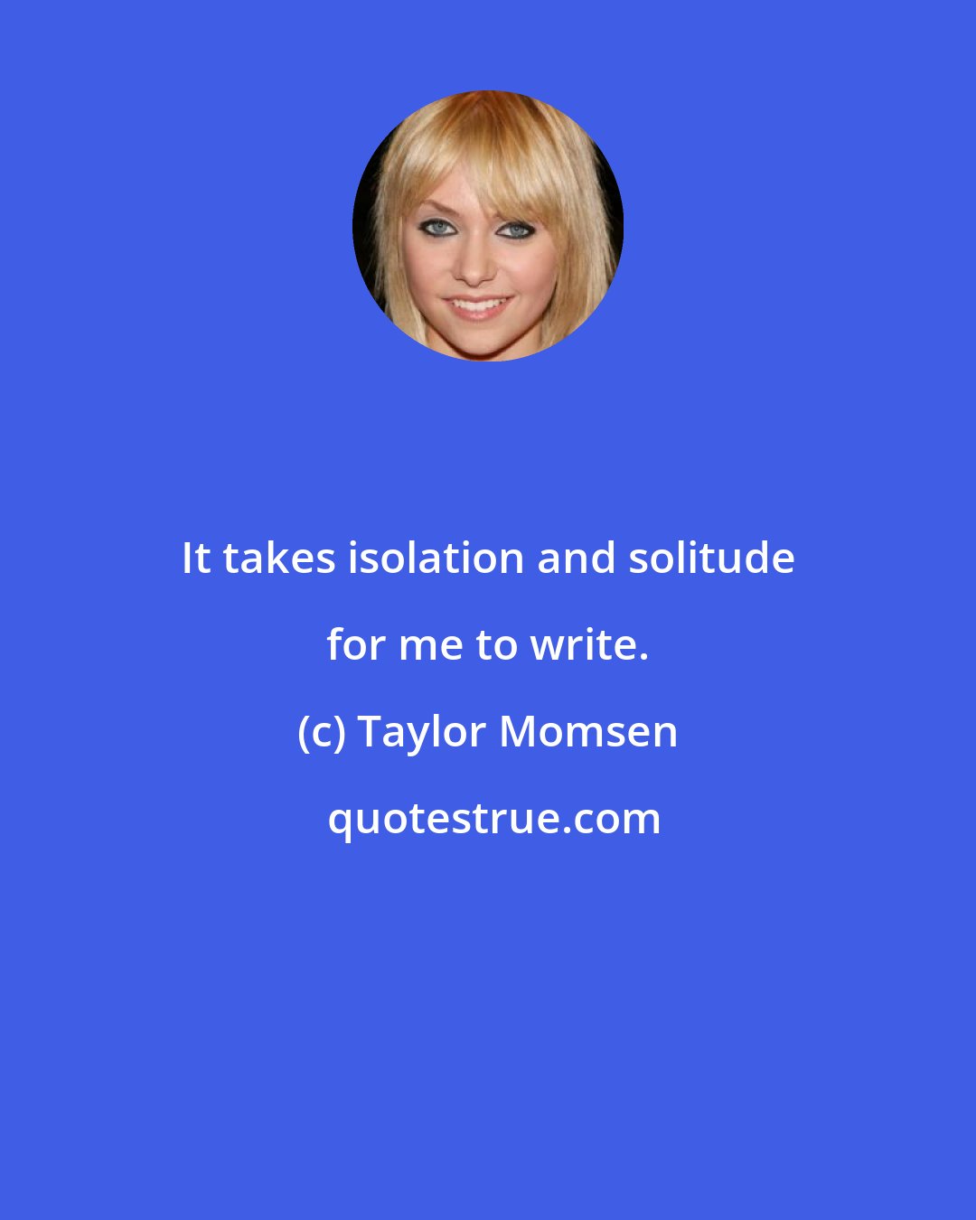 Taylor Momsen: It takes isolation and solitude for me to write.