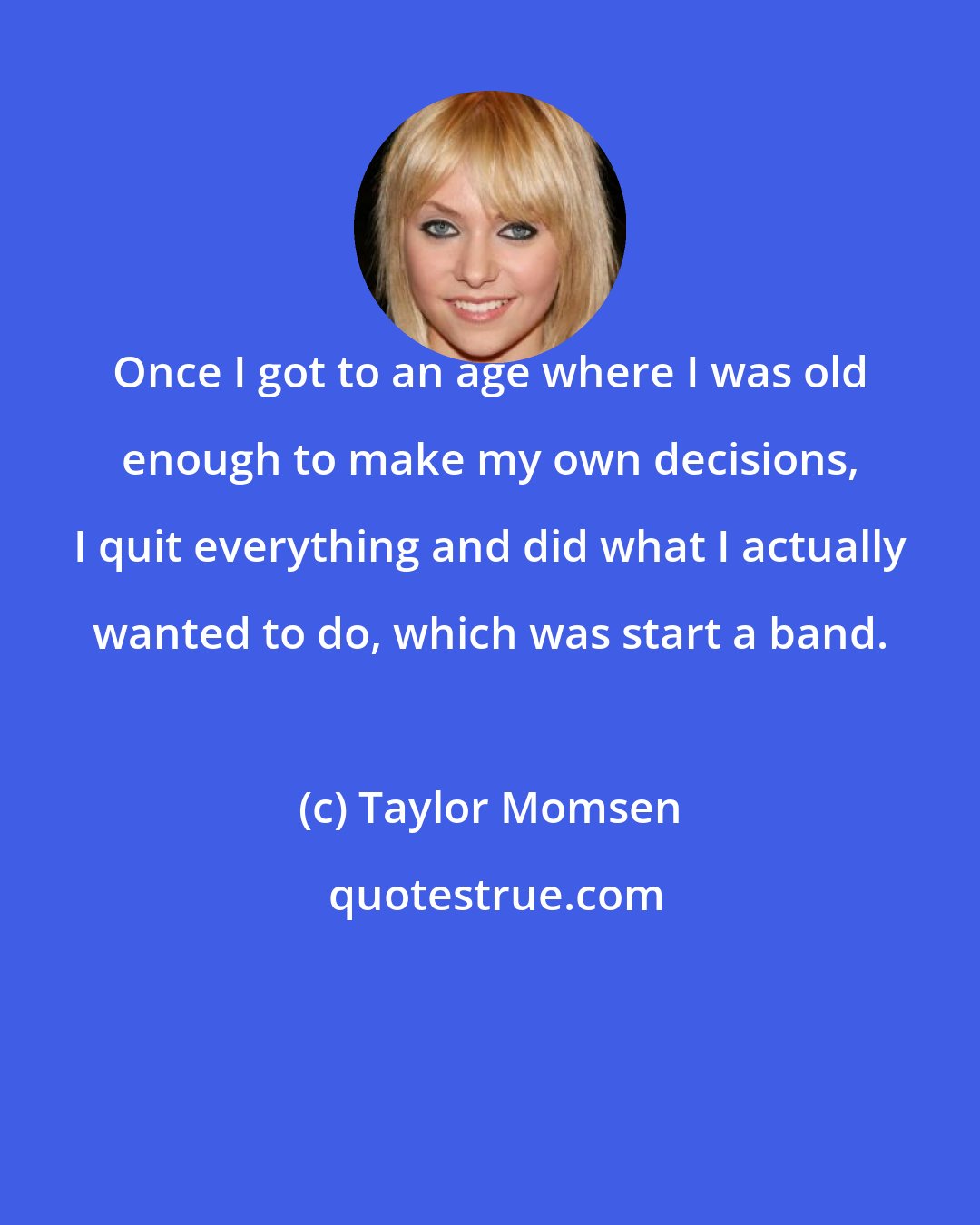 Taylor Momsen: Once I got to an age where I was old enough to make my own decisions, I quit everything and did what I actually wanted to do, which was start a band.