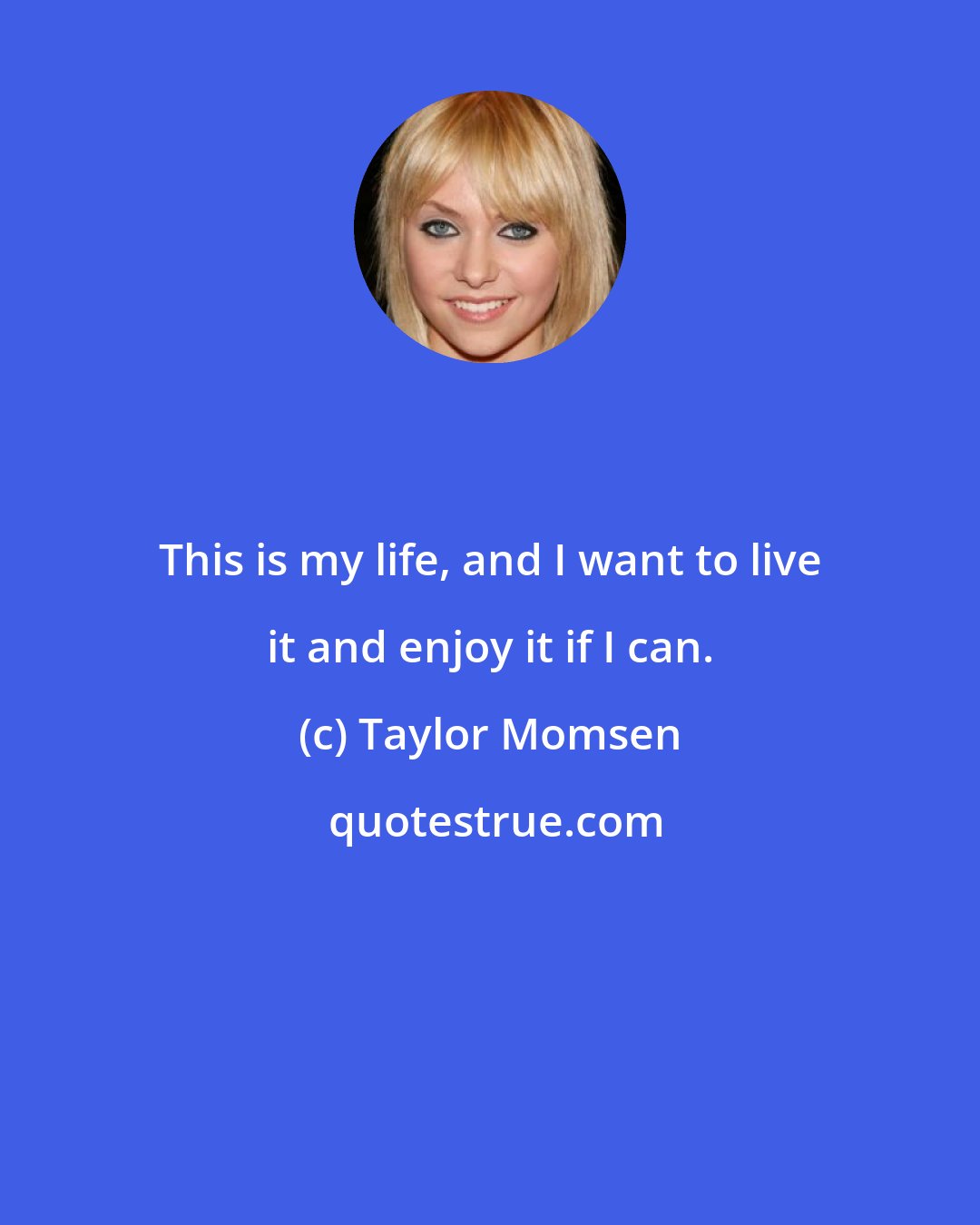 Taylor Momsen: This is my life, and I want to live it and enjoy it if I can.