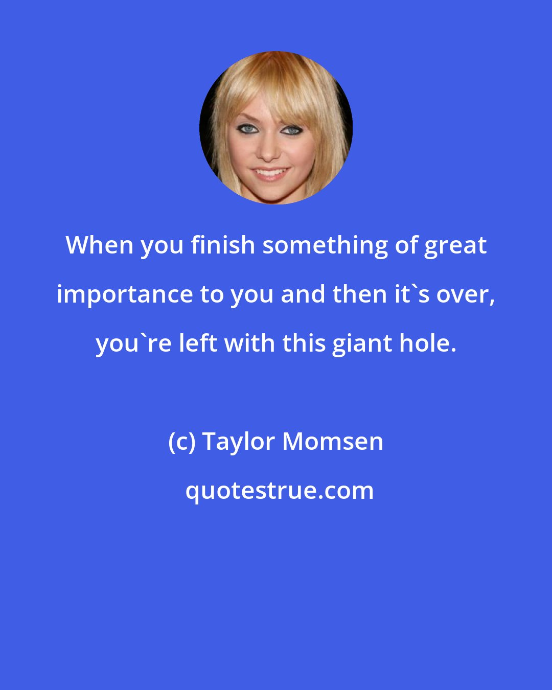 Taylor Momsen: When you finish something of great importance to you and then it's over, you're left with this giant hole.