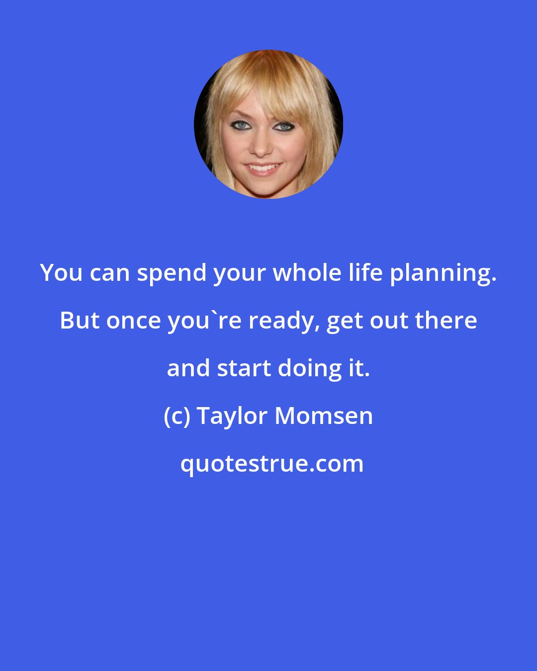 Taylor Momsen: You can spend your whole life planning. But once you're ready, get out there and start doing it.