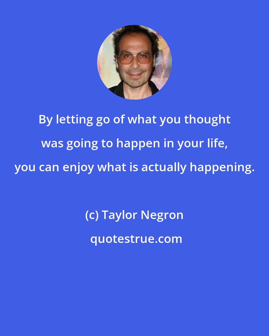 Taylor Negron: By letting go of what you thought was going to happen in your life, you can enjoy what is actually happening.
