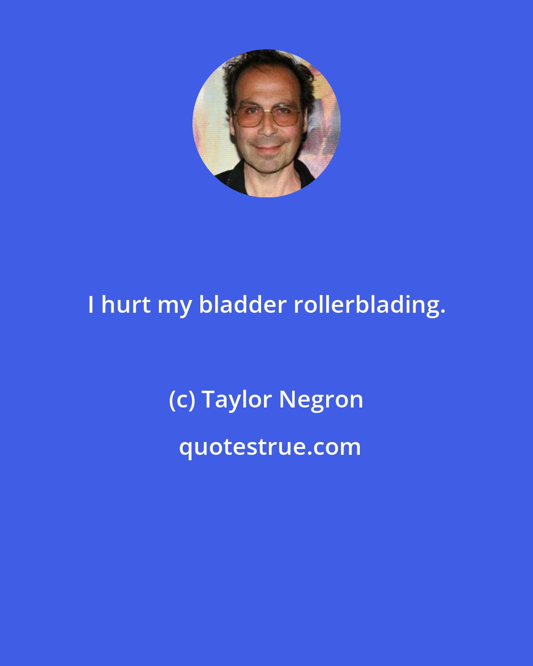 Taylor Negron: I hurt my bladder rollerblading.