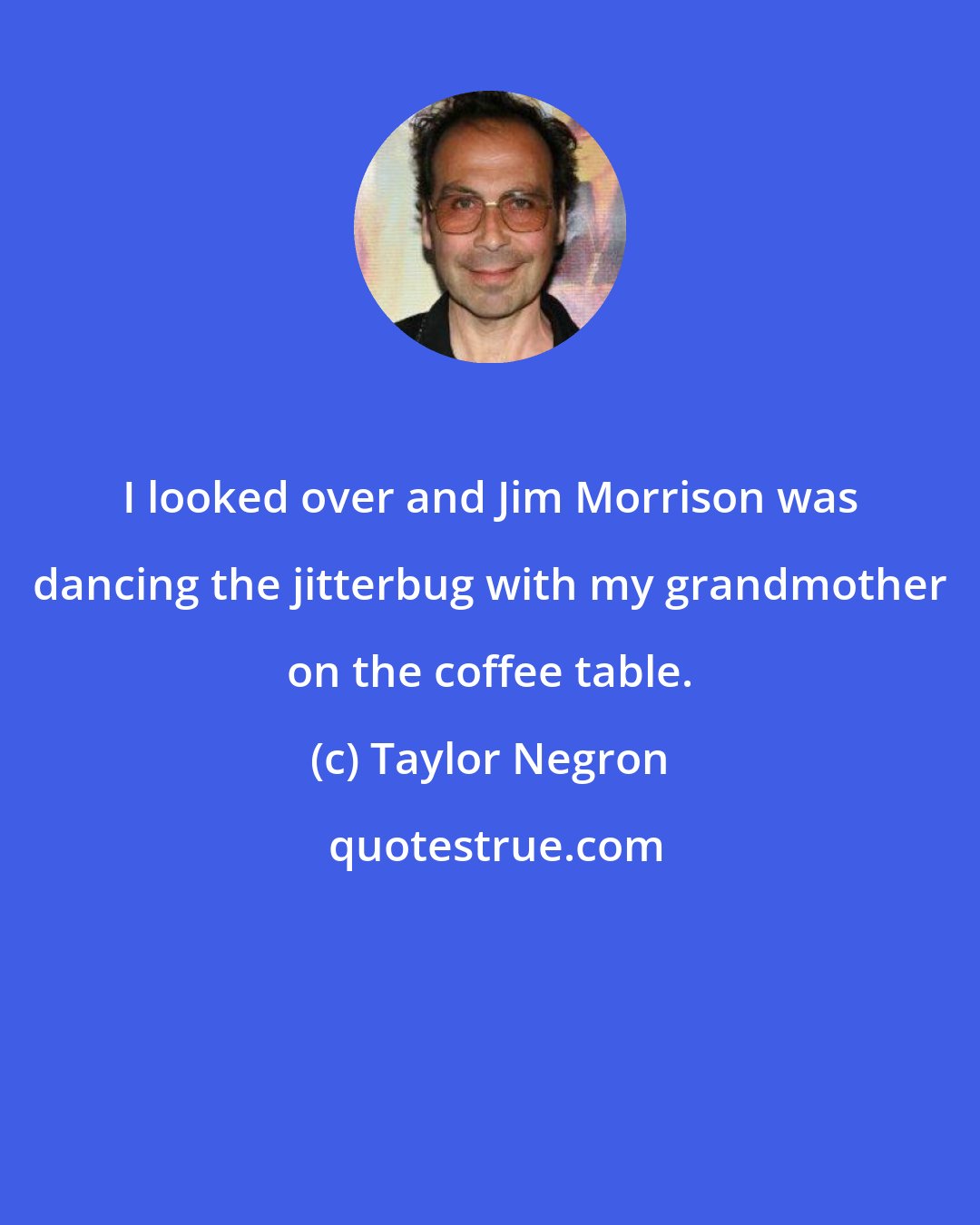 Taylor Negron: I looked over and Jim Morrison was dancing the jitterbug with my grandmother on the coffee table.
