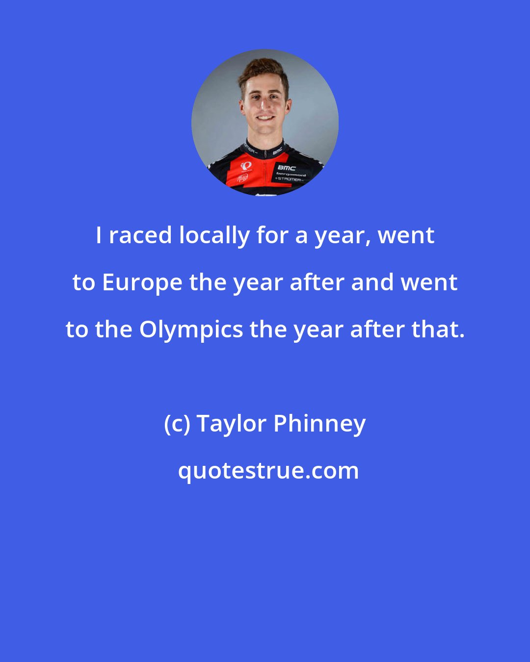 Taylor Phinney: I raced locally for a year, went to Europe the year after and went to the Olympics the year after that.