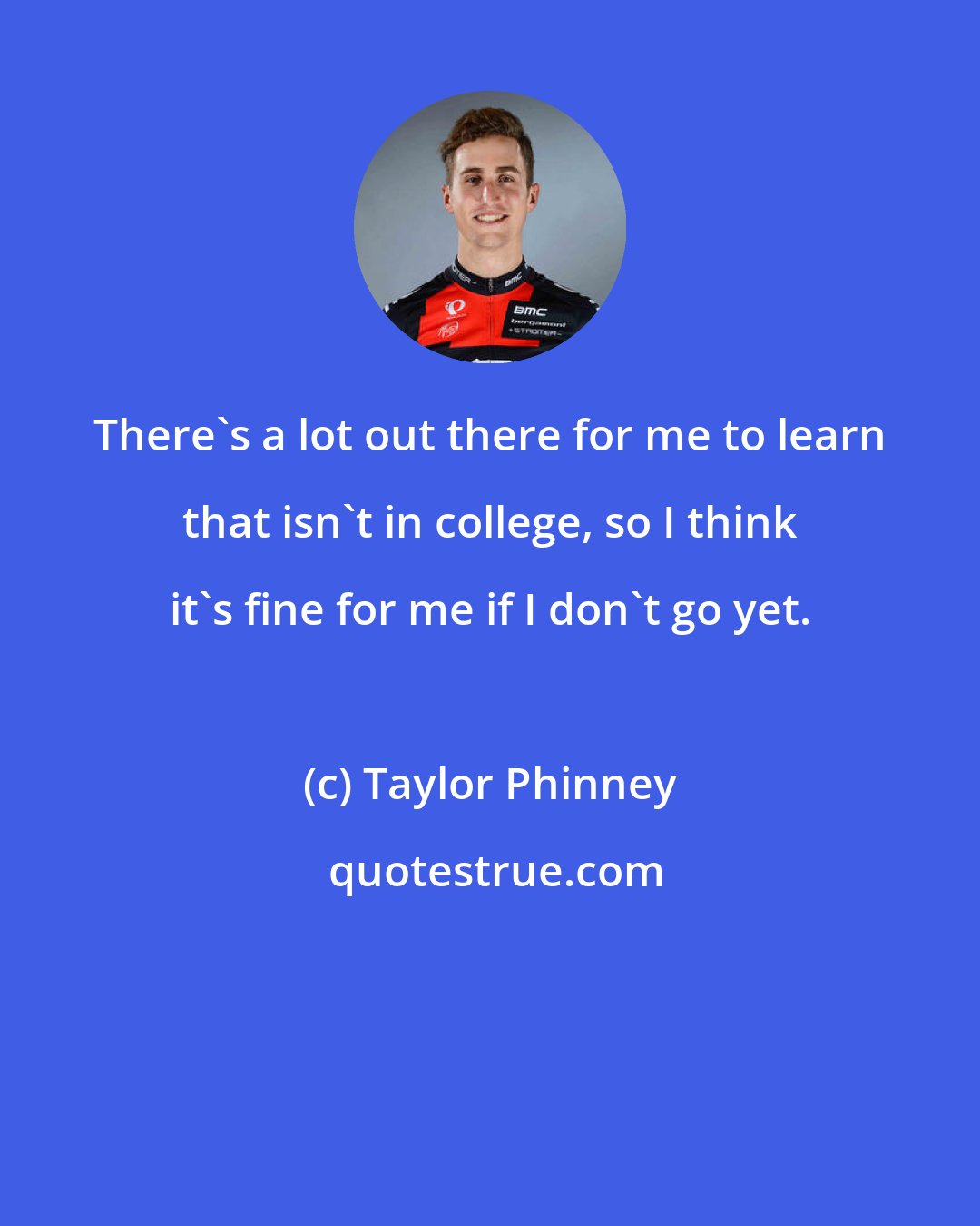 Taylor Phinney: There's a lot out there for me to learn that isn't in college, so I think it's fine for me if I don't go yet.