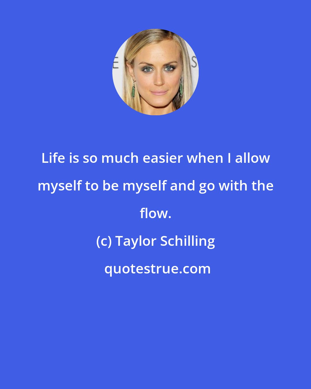 Taylor Schilling: Life is so much easier when I allow myself to be myself and go with the flow.