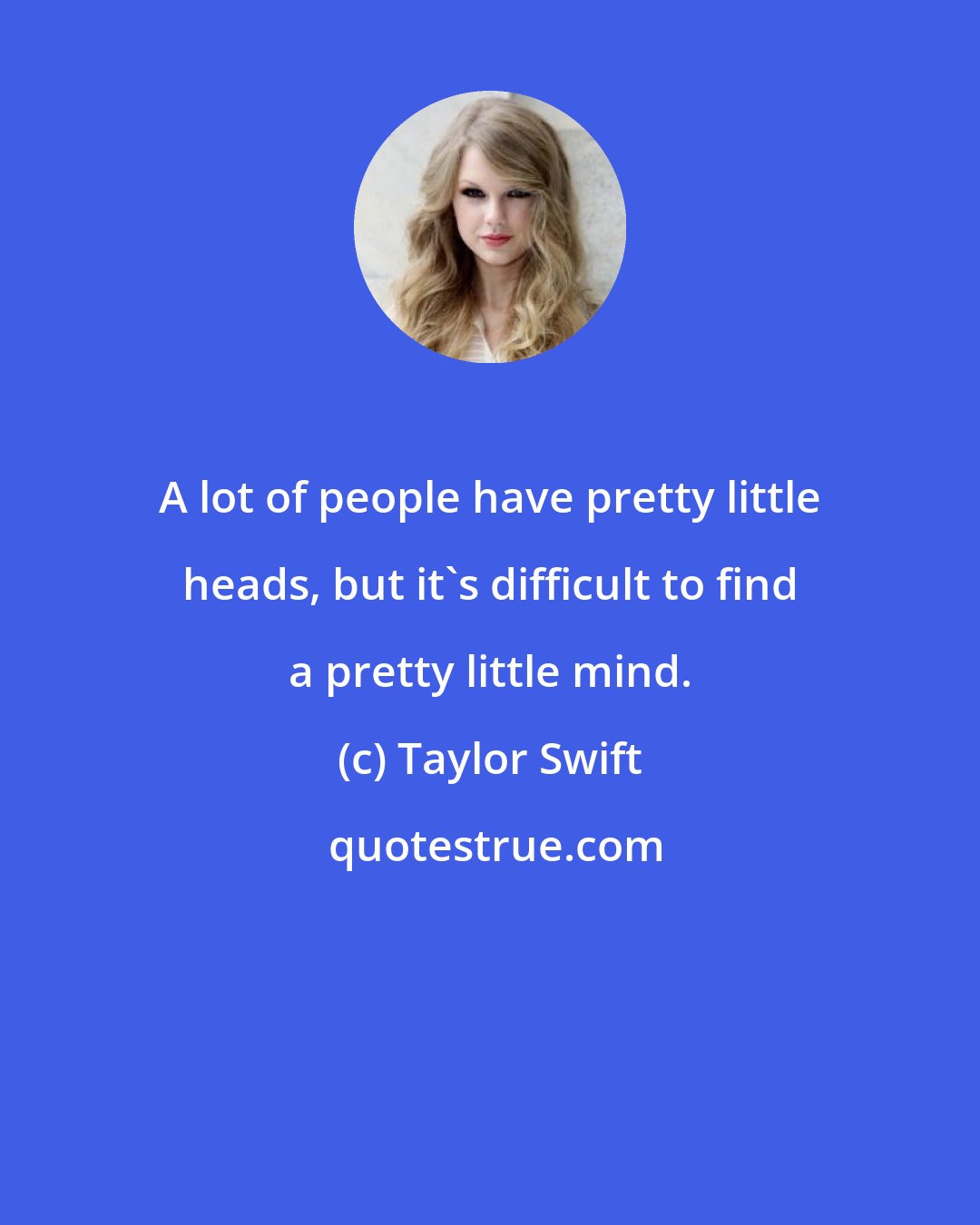 Taylor Swift: A lot of people have pretty little heads, but it's difficult to find a pretty little mind.