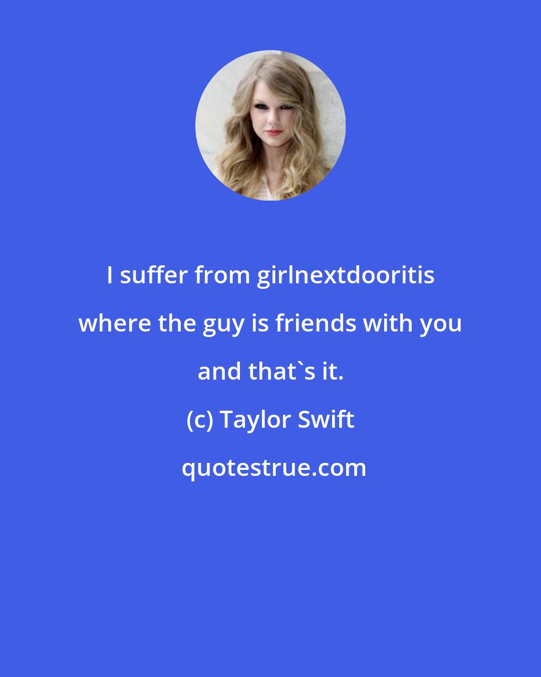 Taylor Swift: I suffer from girlnextdooritis where the guy is friends with you and that's it.