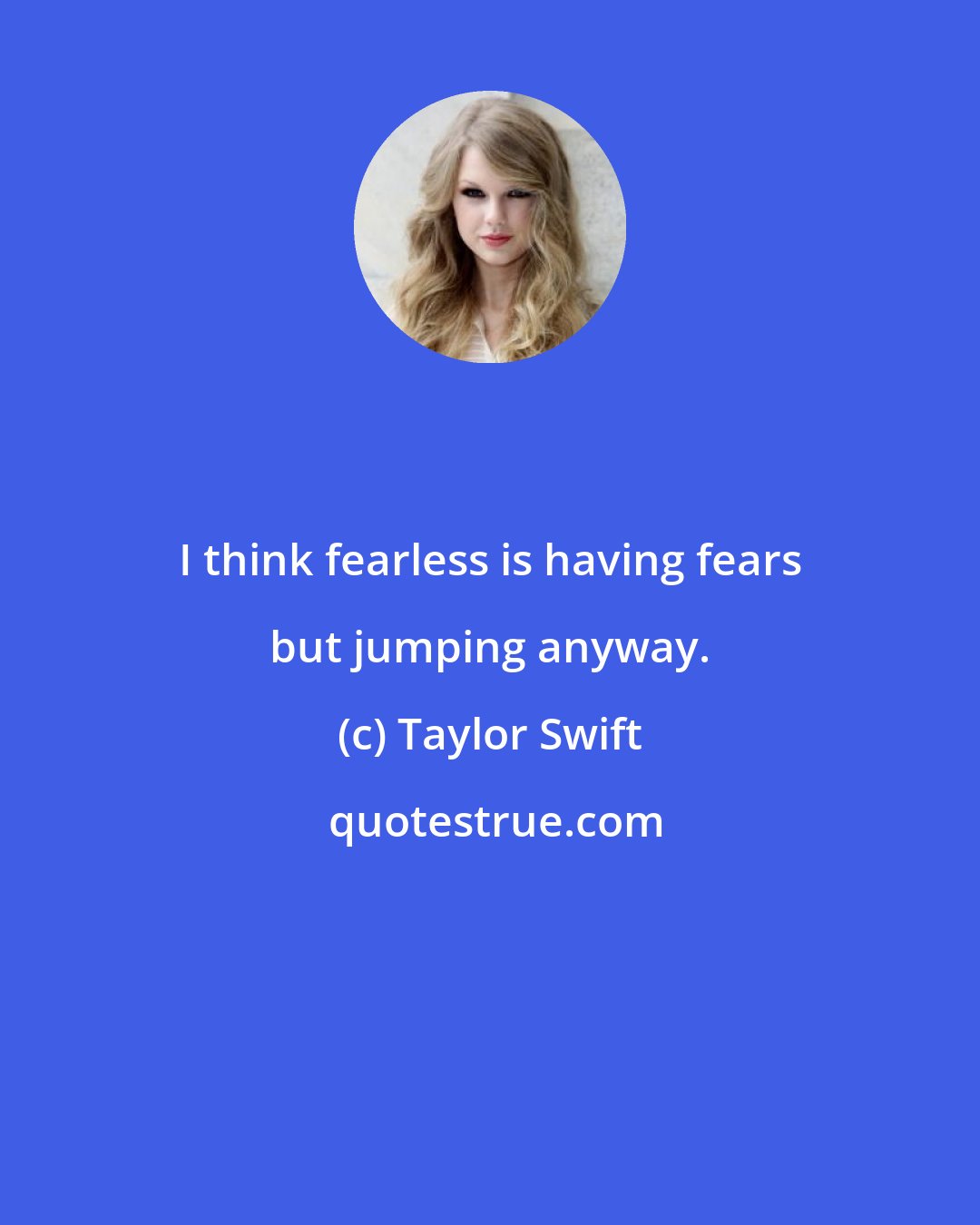 Taylor Swift: I think fearless is having fears but jumping anyway.