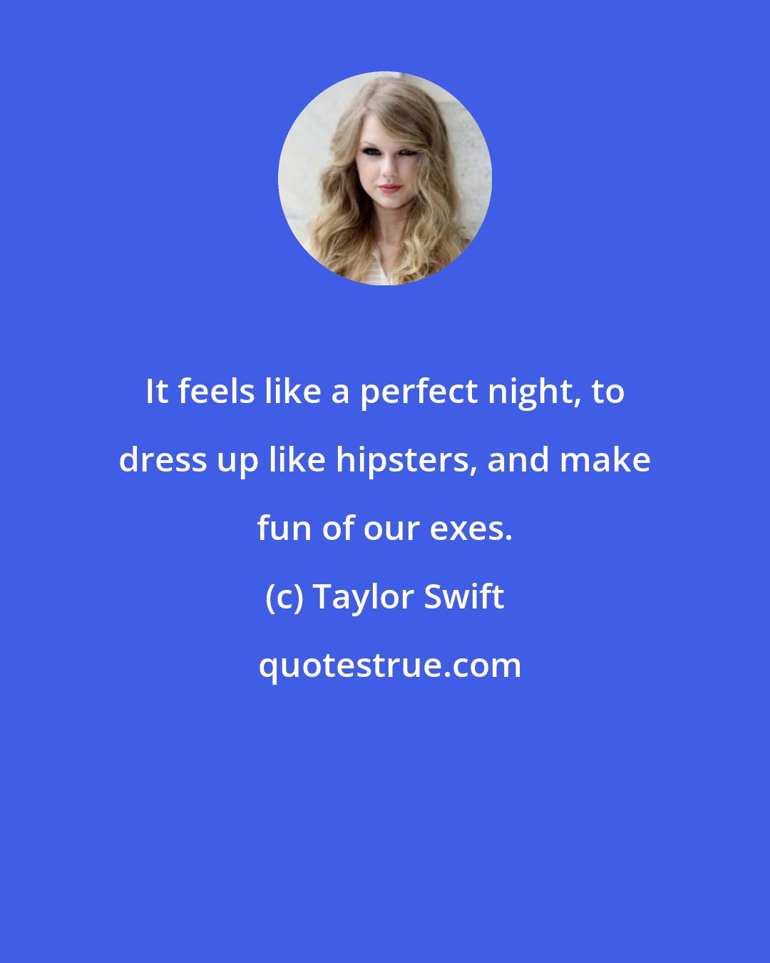 Taylor Swift: It feels like a perfect night, to dress up like hipsters, and make fun of our exes.