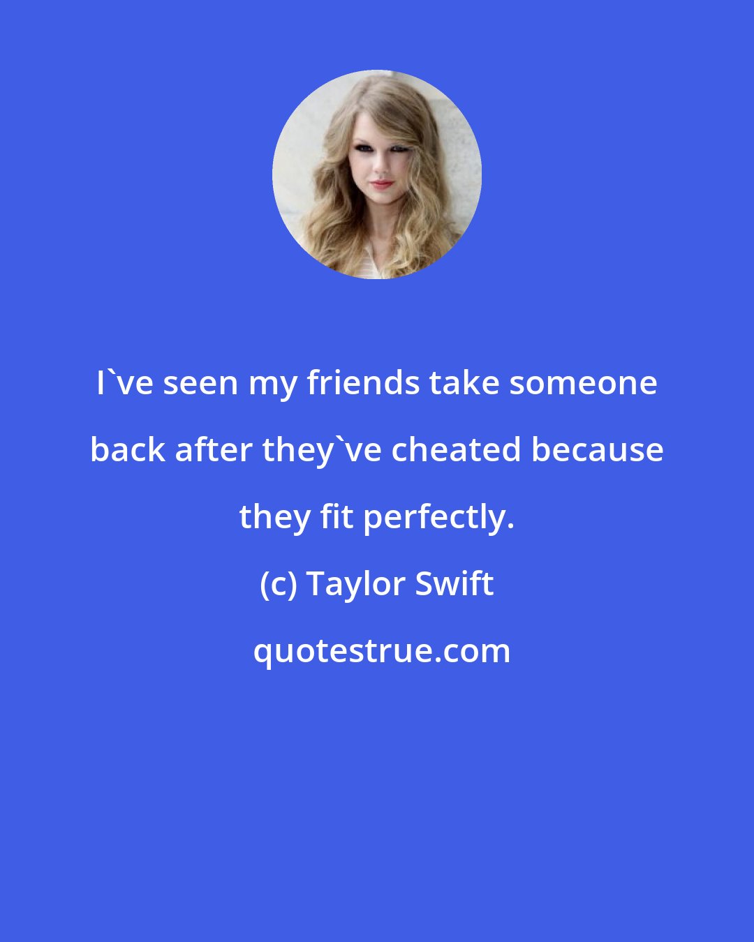 Taylor Swift: I've seen my friends take someone back after they've cheated because they fit perfectly.