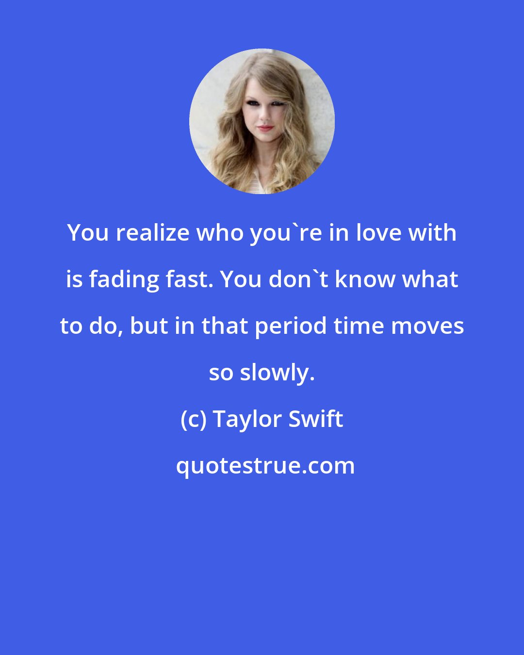 Taylor Swift: You realize who you're in love with is fading fast. You don't know what to do, but in that period time moves so slowly.