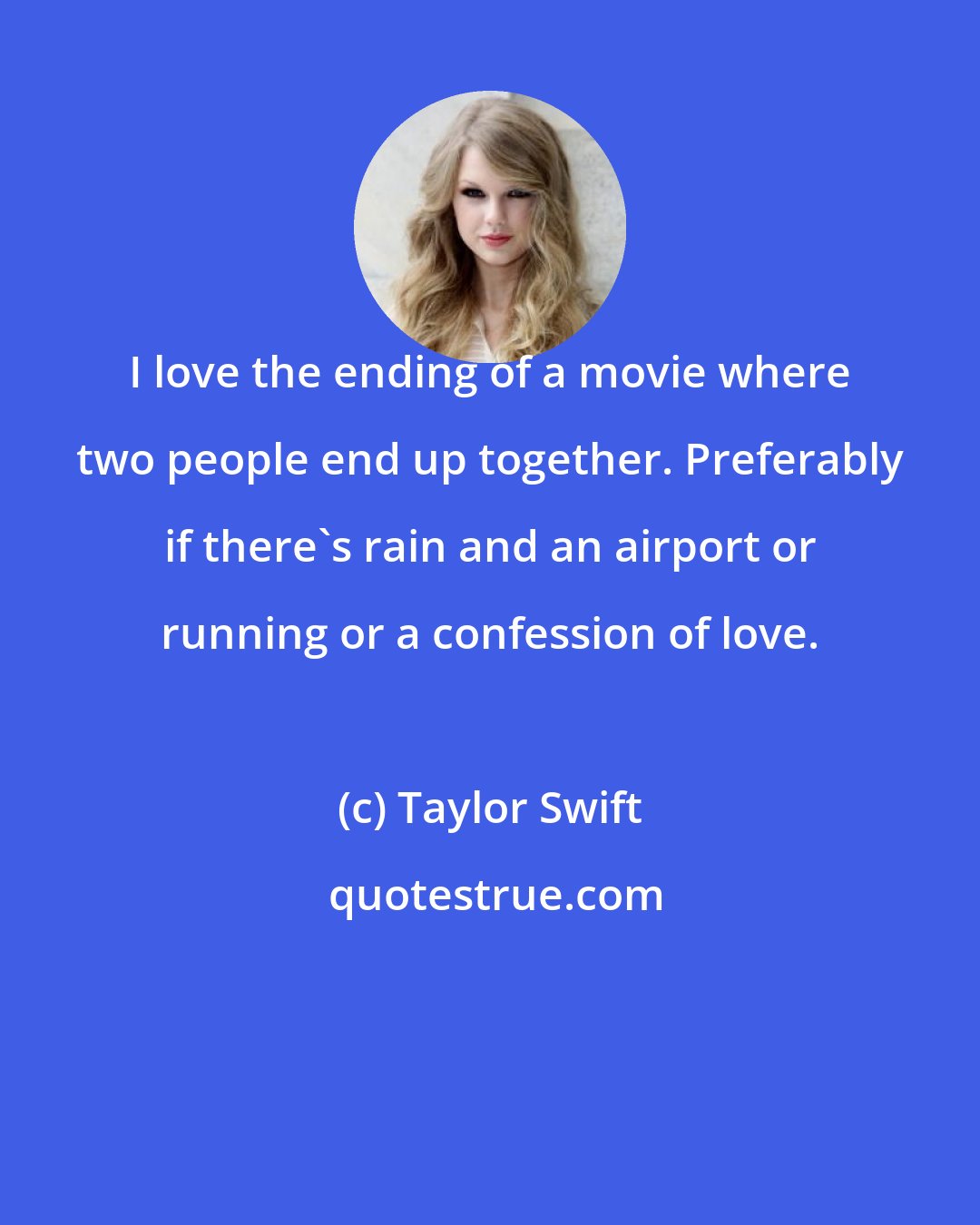 Taylor Swift: I love the ending of a movie where two people end up together. Preferably if there's rain and an airport or running or a confession of love.