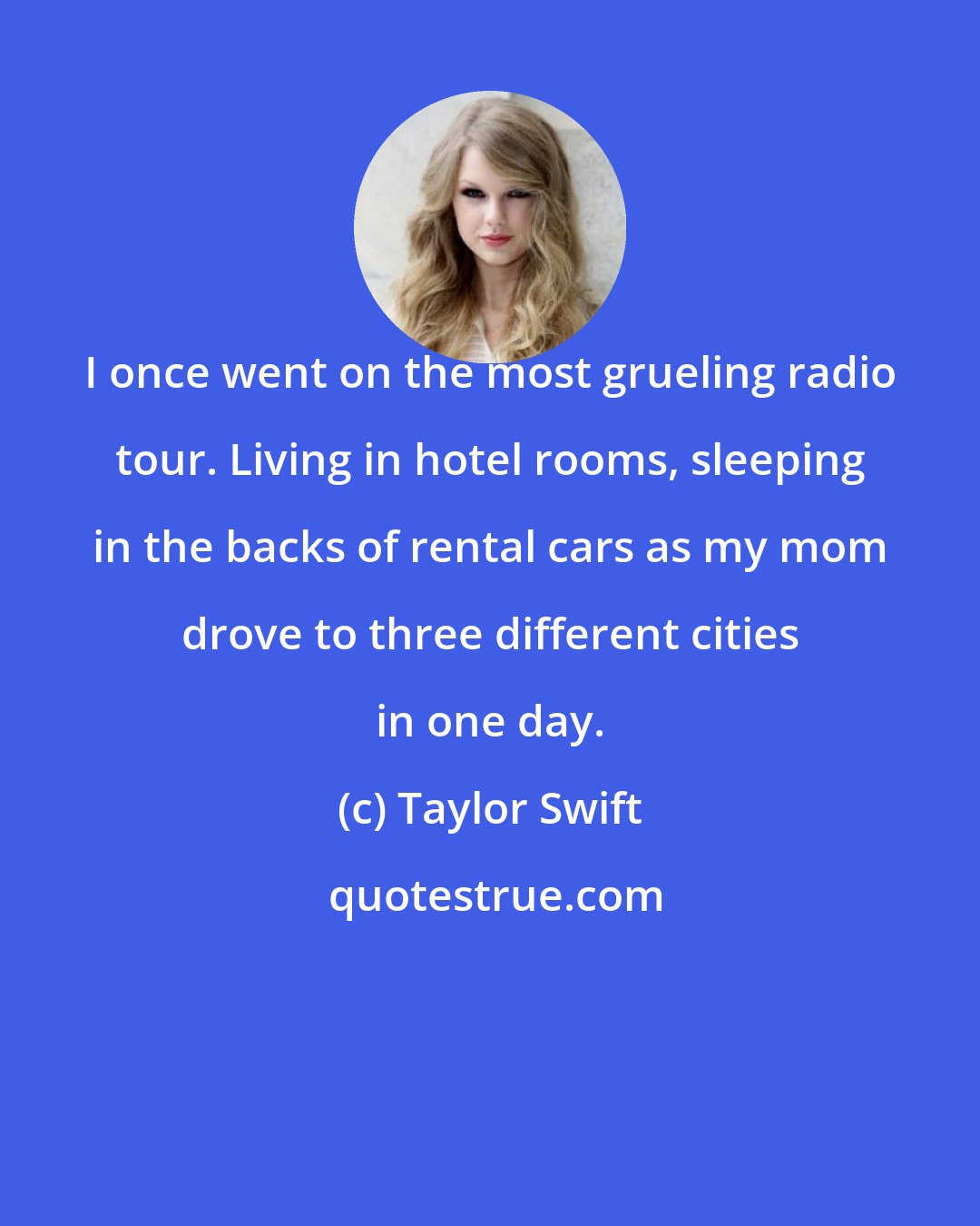 Taylor Swift: I once went on the most grueling radio tour. Living in hotel rooms, sleeping in the backs of rental cars as my mom drove to three different cities in one day.