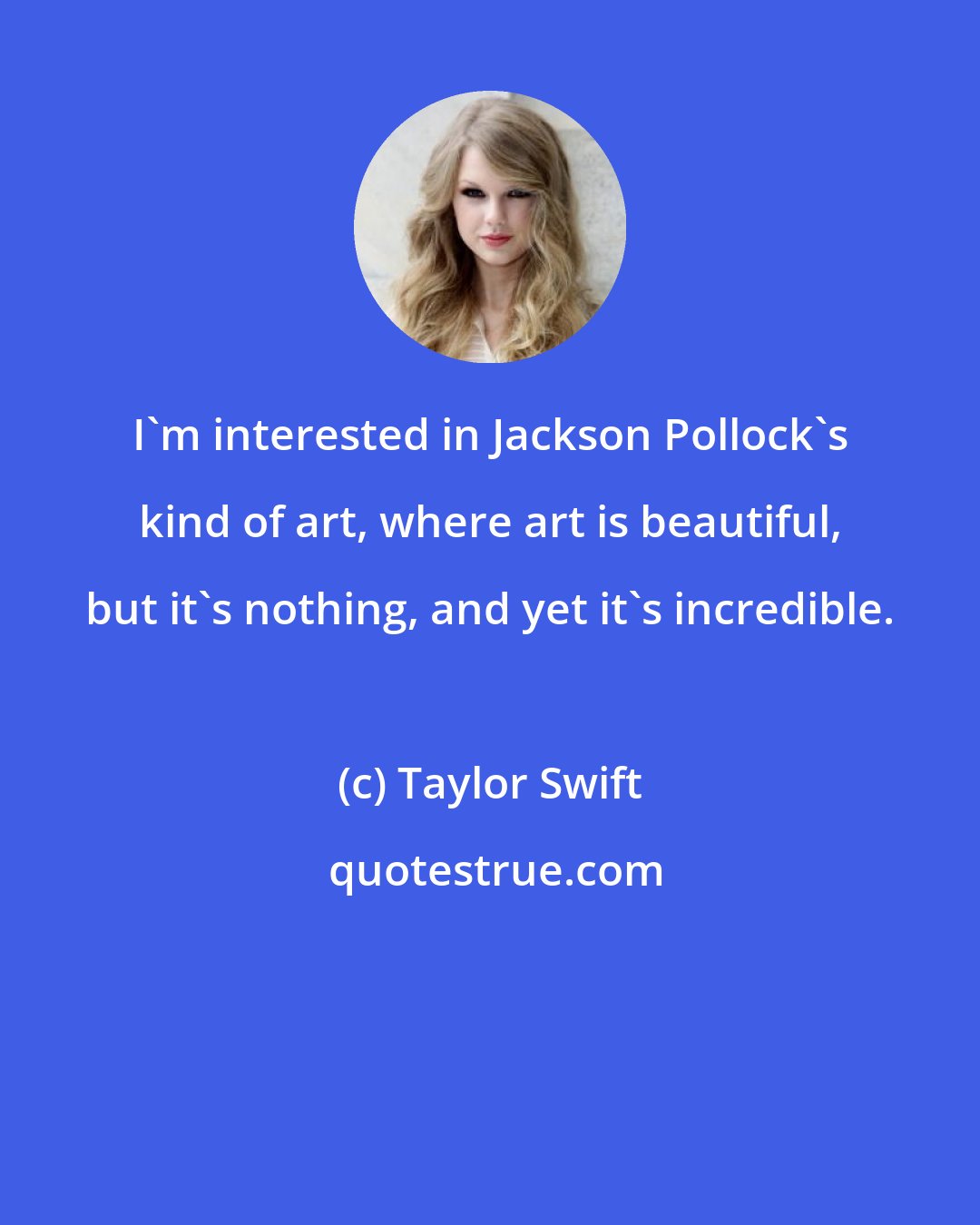 Taylor Swift: I'm interested in Jackson Pollock's kind of art, where art is beautiful, but it's nothing, and yet it's incredible.