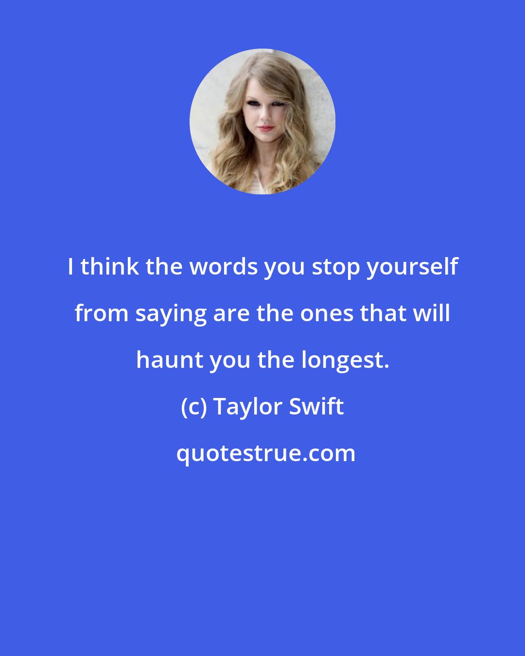 Taylor Swift: I think the words you stop yourself from saying are the ones that will haunt you the longest.