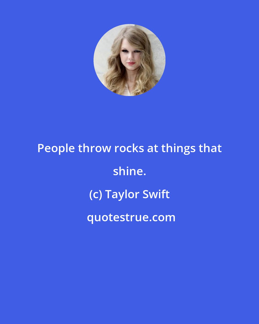 Taylor Swift: People throw rocks at things that shine.