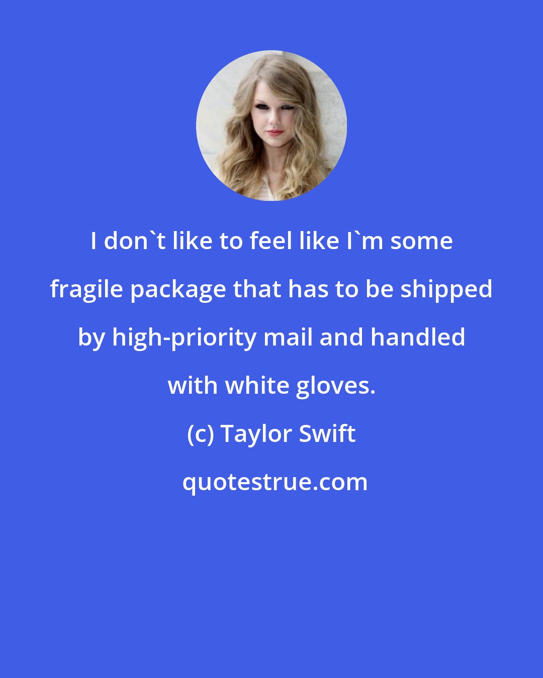 Taylor Swift: I don't like to feel like I'm some fragile package that has to be shipped by high-priority mail and handled with white gloves.