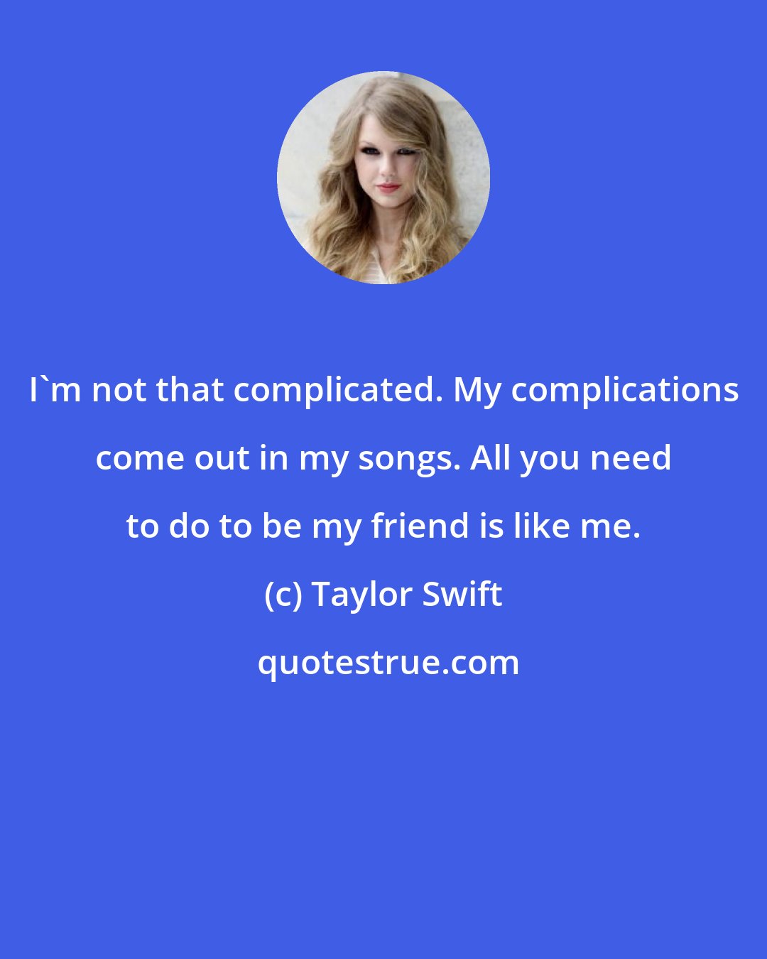 Taylor Swift: I'm not that complicated. My complications come out in my songs. All you need to do to be my friend is like me.