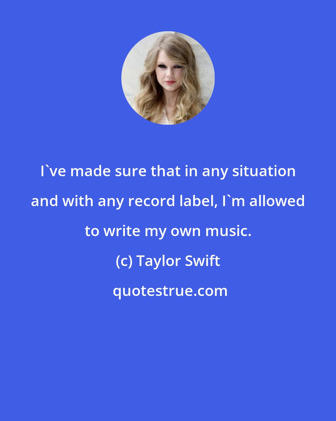 Taylor Swift: I've made sure that in any situation and with any record label, I'm allowed to write my own music.