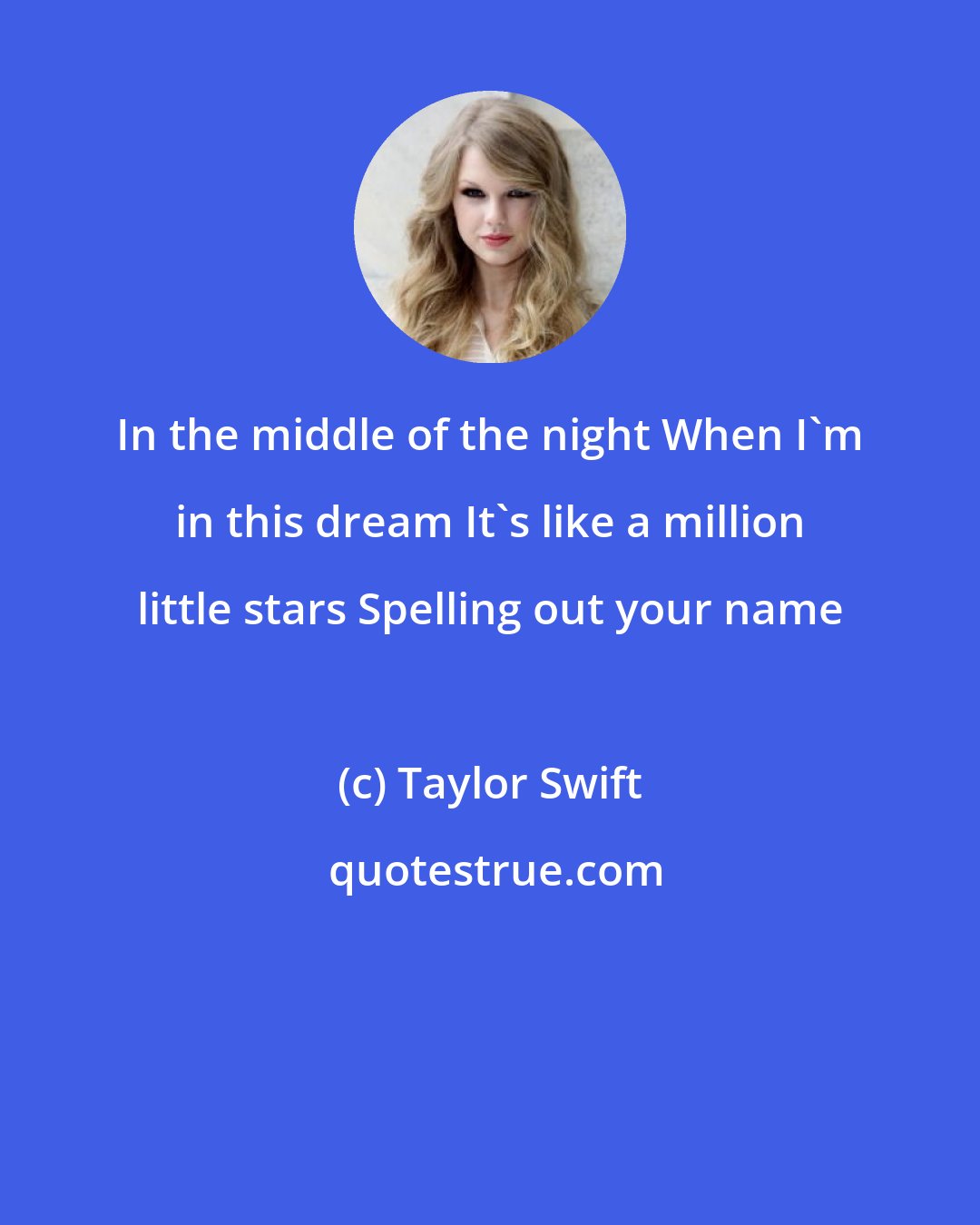 Taylor Swift: In the middle of the night When I'm in this dream It's like a million little stars Spelling out your name