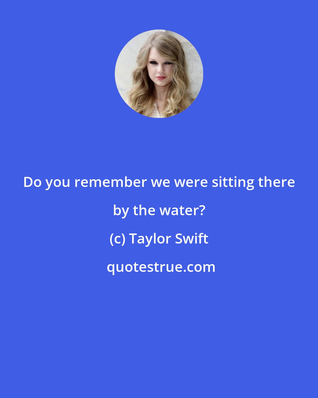 Taylor Swift: Do you remember we were sitting there by the water?