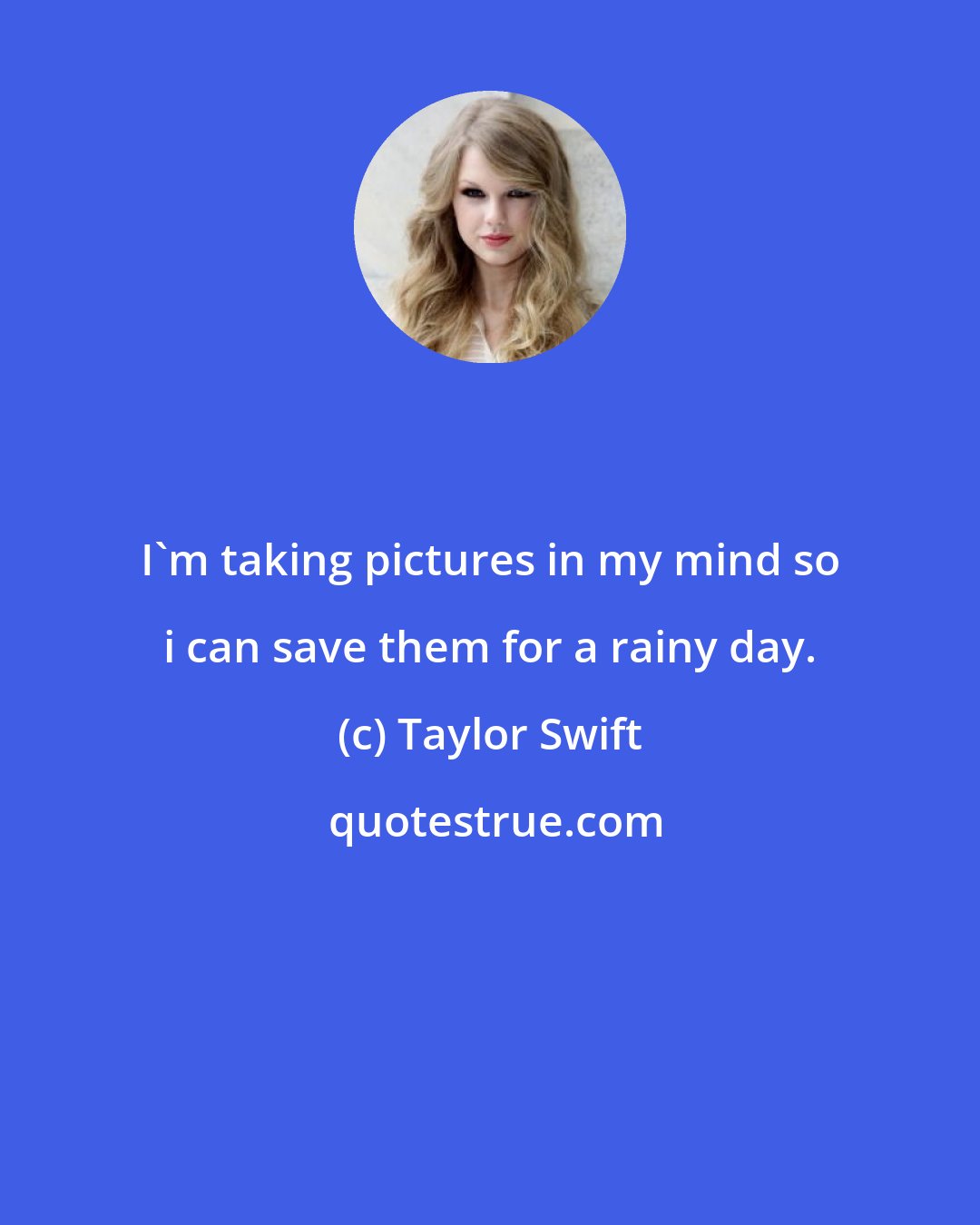 Taylor Swift: I'm taking pictures in my mind so i can save them for a rainy day.