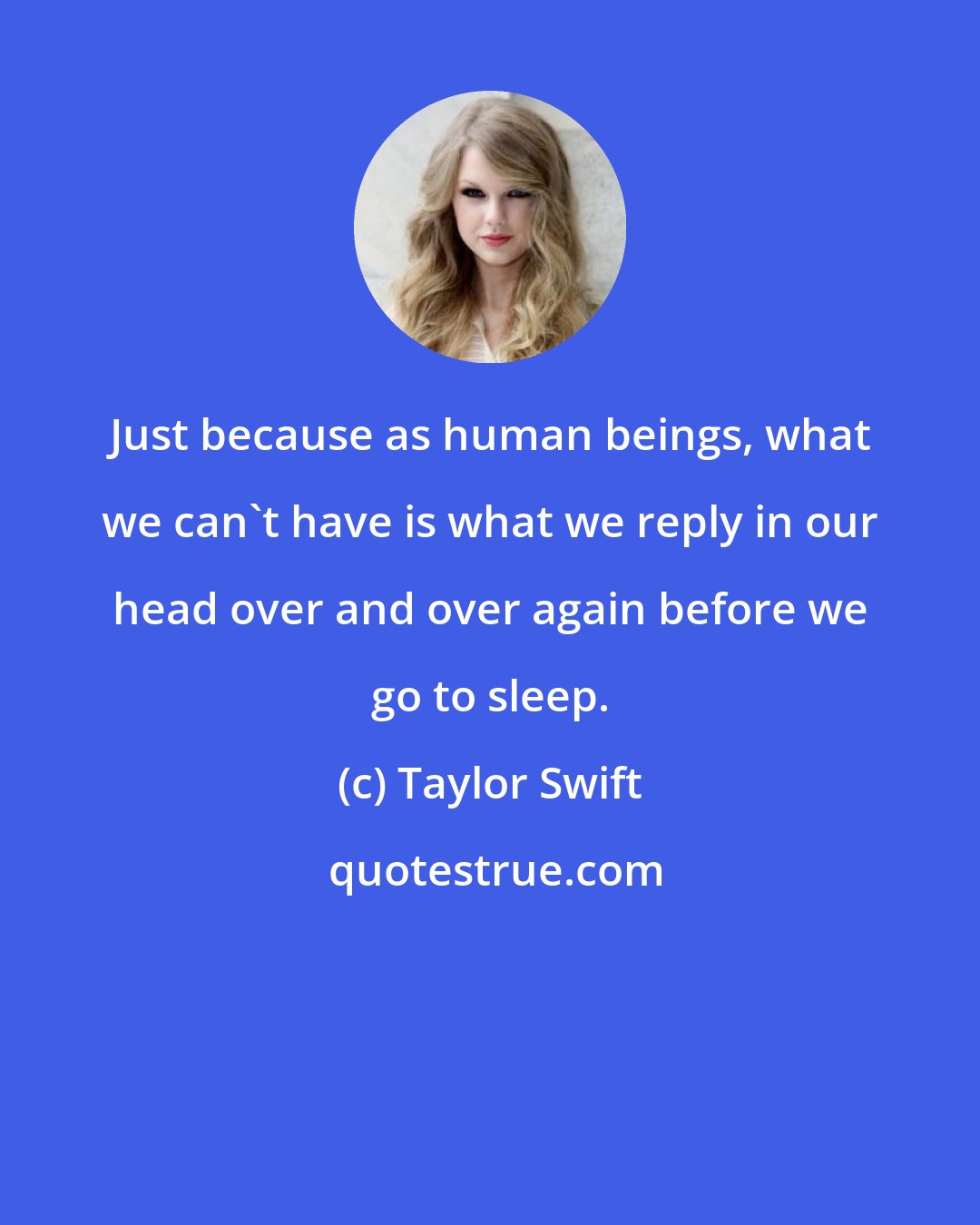 Taylor Swift: Just because as human beings, what we can't have is what we reply in our head over and over again before we go to sleep.