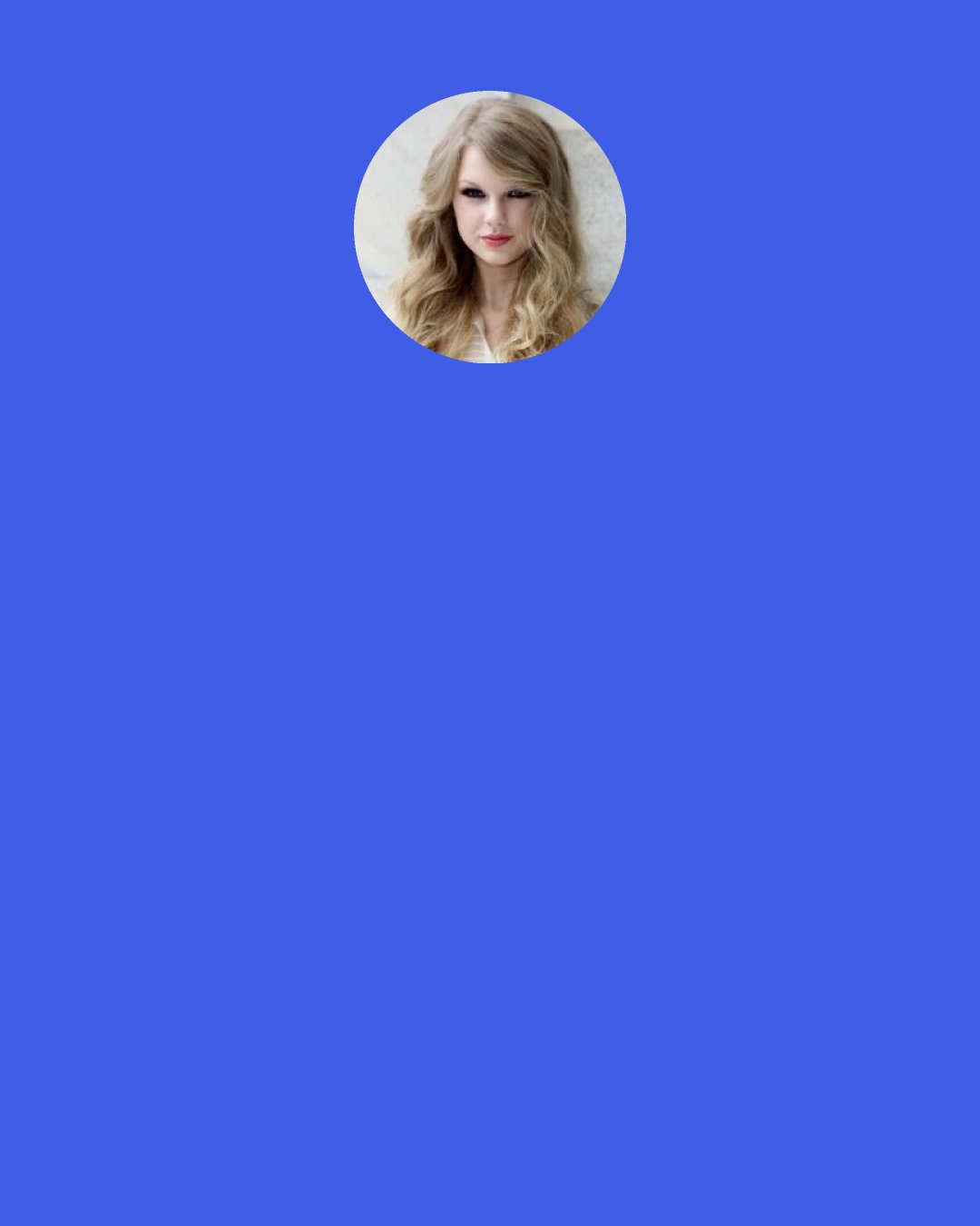 Taylor Swift: And you know there’s nothing like writing a song about someone who’s mean to you, and just makes your life miserable…and then winning a Grammy for it.