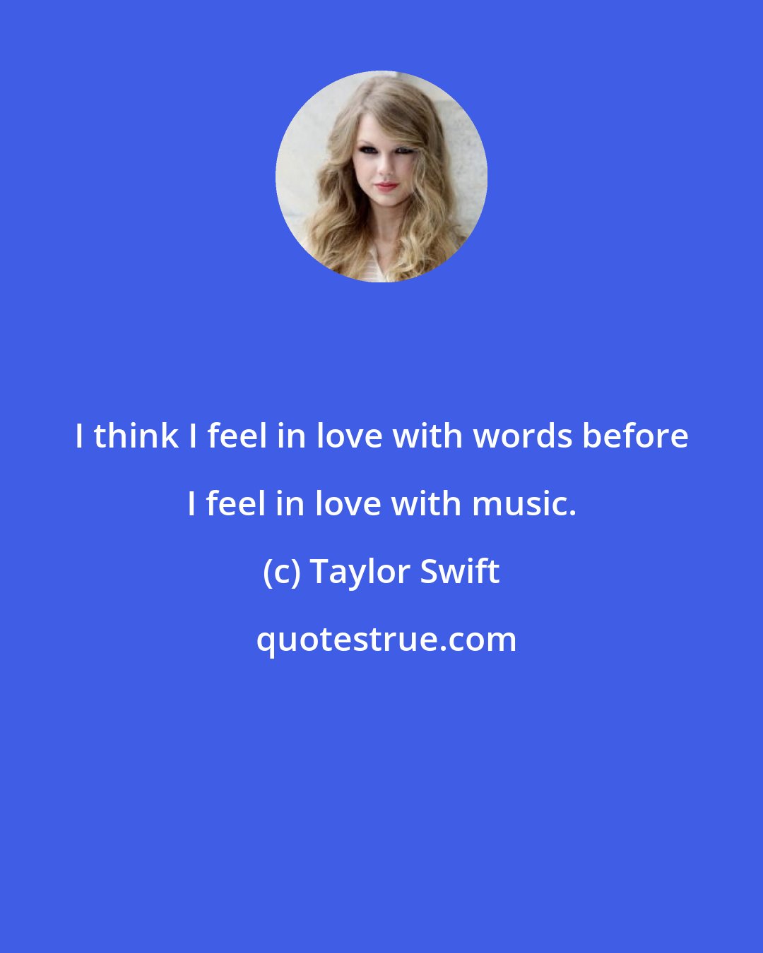 Taylor Swift: I think I feel in love with words before I feel in love with music.