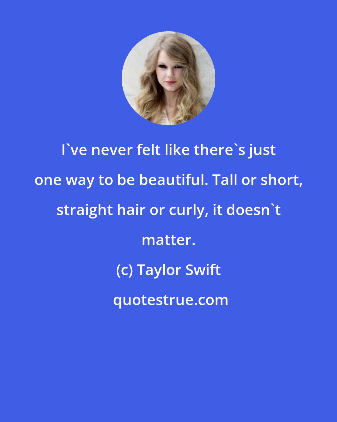 Taylor Swift: I've never felt like there's just one way to be beautiful. Tall or short, straight hair or curly, it doesn't matter.