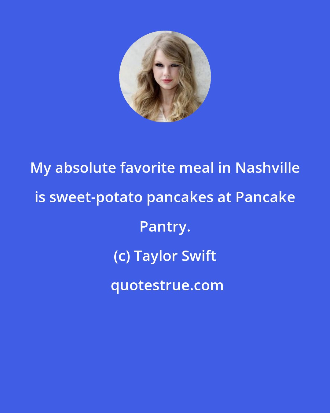 Taylor Swift: My absolute favorite meal in Nashville is sweet-potato pancakes at Pancake Pantry.