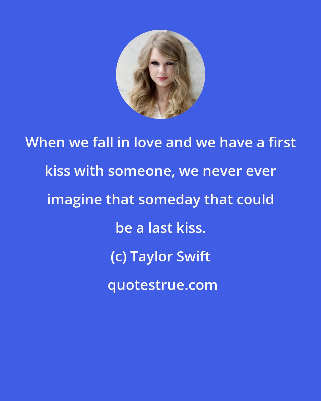 Taylor Swift: When we fall in love and we have a first kiss with someone, we never ever imagine that someday that could be a last kiss.