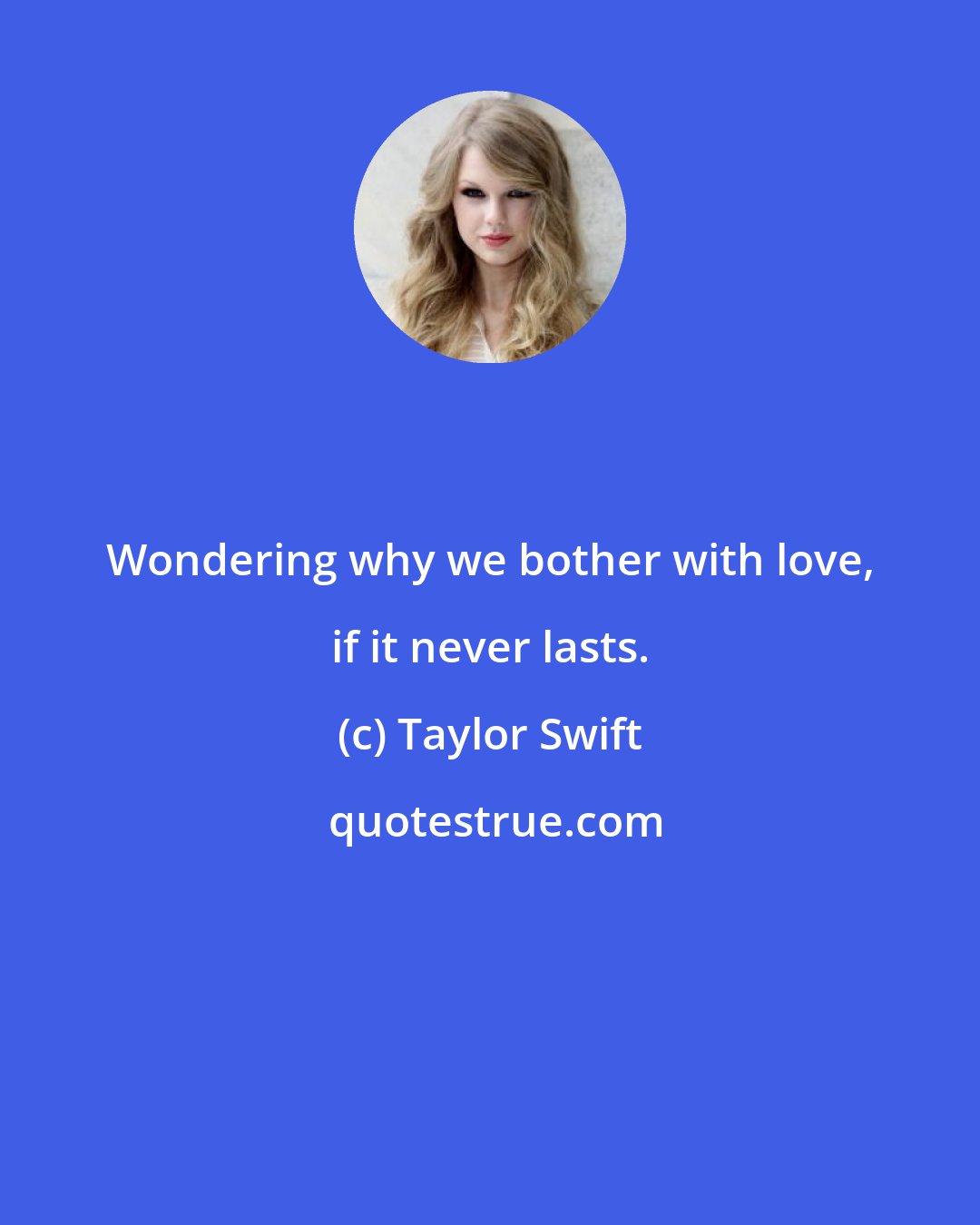 Taylor Swift: Wondering why we bother with love, if it never lasts.