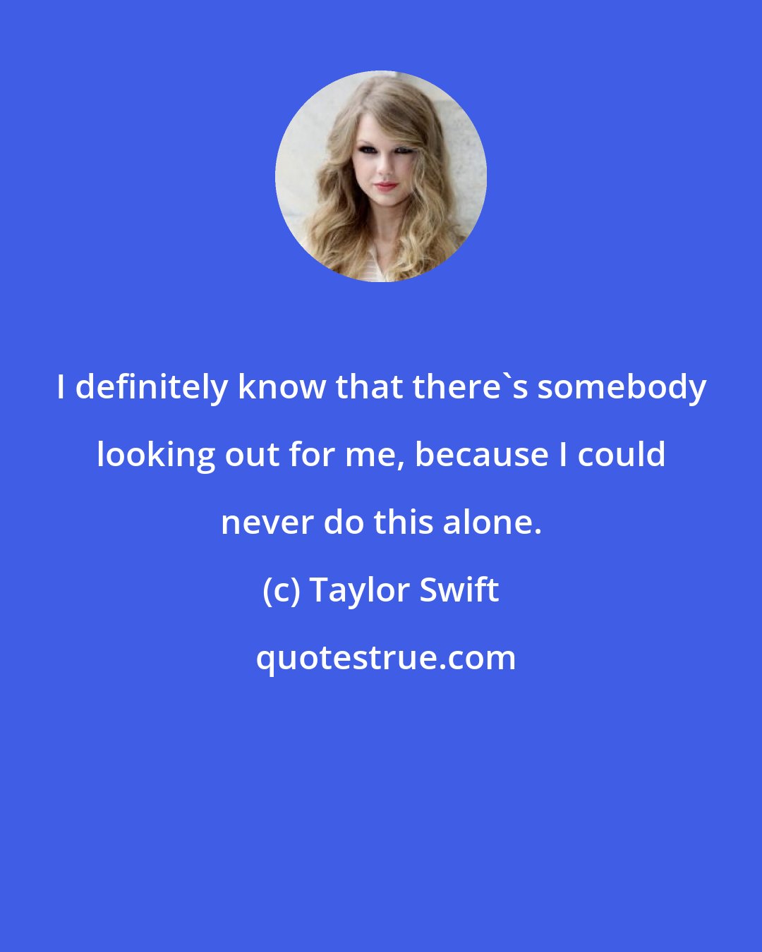 Taylor Swift: I definitely know that there's somebody looking out for me, because I could never do this alone.
