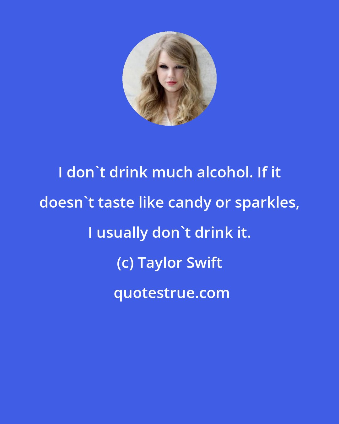 Taylor Swift: I don't drink much alcohol. If it doesn't taste like candy or sparkles, I usually don't drink it.