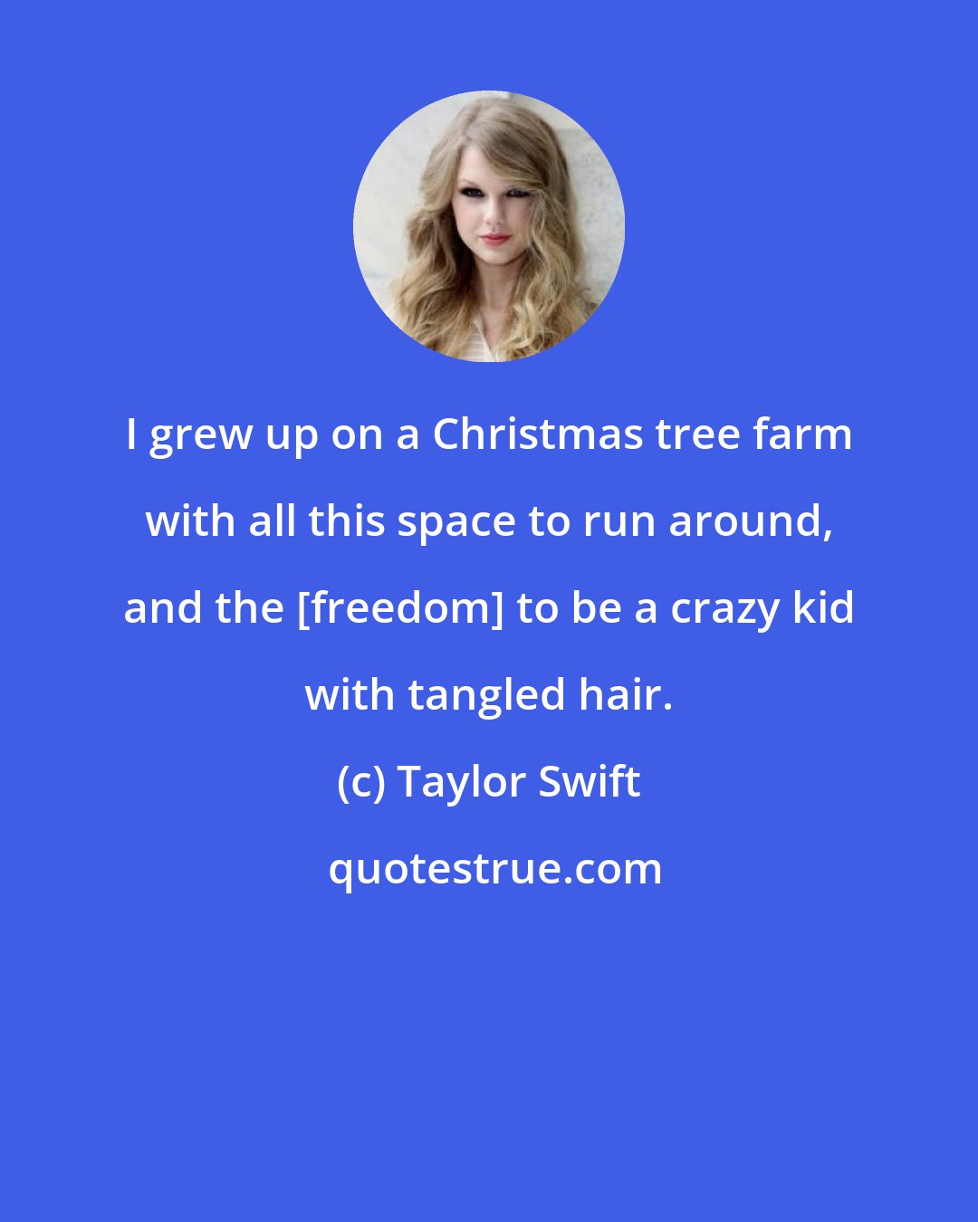 Taylor Swift: I grew up on a Christmas tree farm with all this space to run around, and the [freedom] to be a crazy kid with tangled hair.