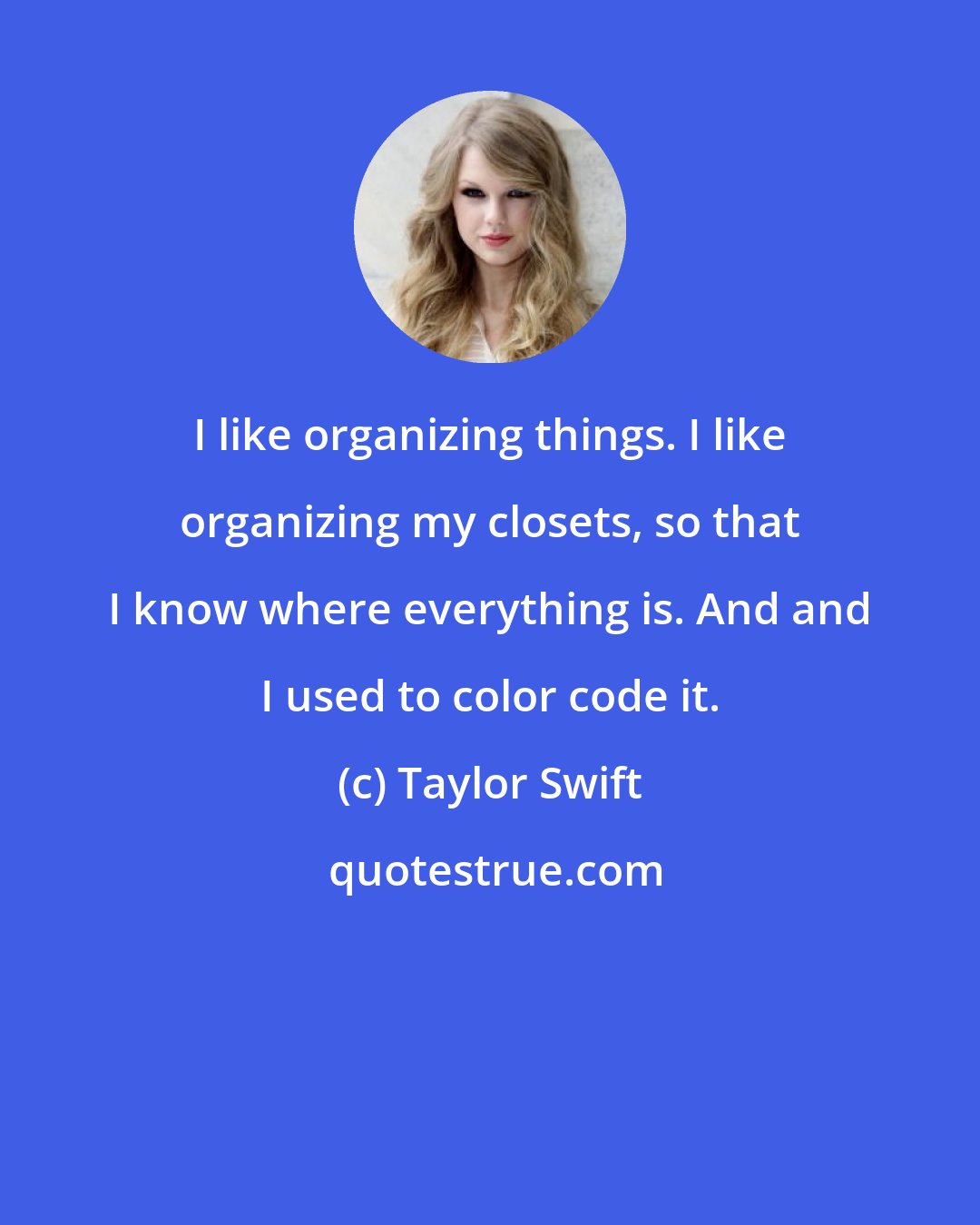 Taylor Swift: I like organizing things. I like organizing my closets, so that I know where everything is. And and I used to color code it.