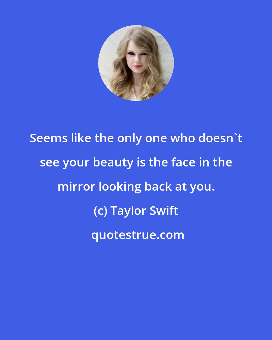 Taylor Swift: Seems like the only one who doesn't see your beauty is the face in the mirror looking back at you.