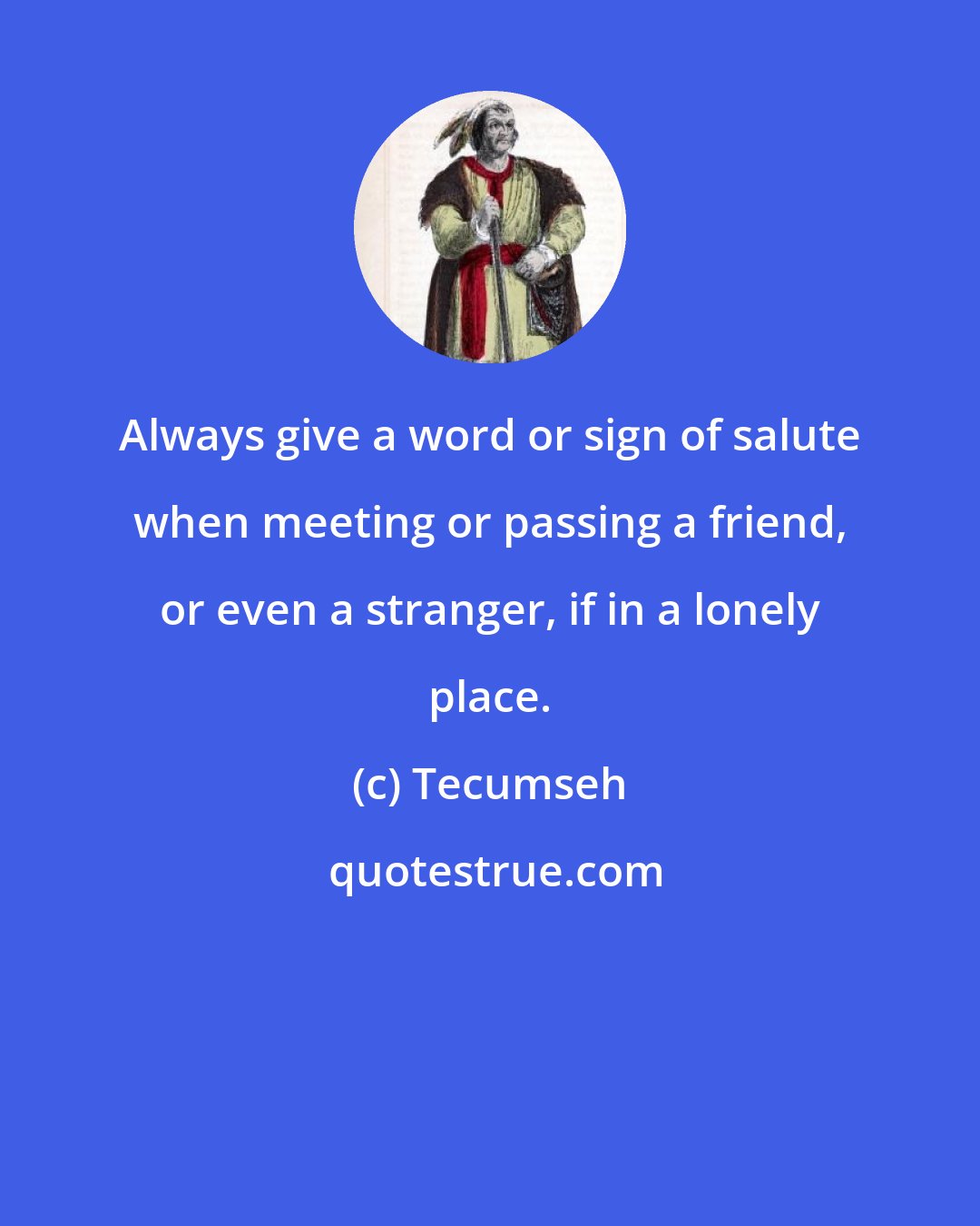 Tecumseh: Always give a word or sign of salute when meeting or passing a friend, or even a stranger, if in a lonely place.