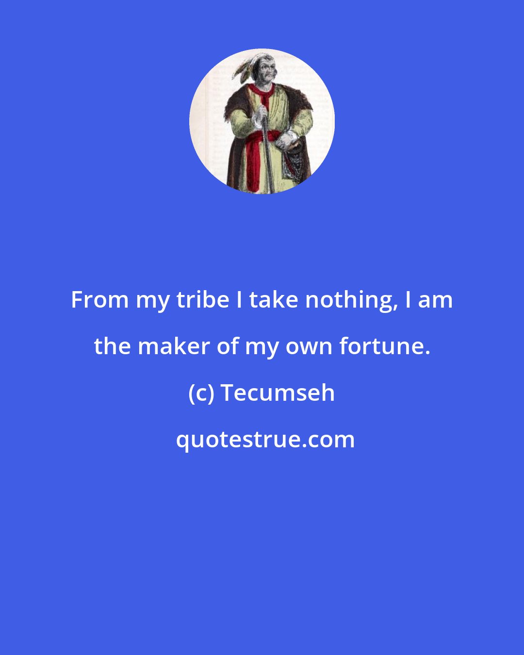 Tecumseh: From my tribe I take nothing, I am the maker of my own fortune.