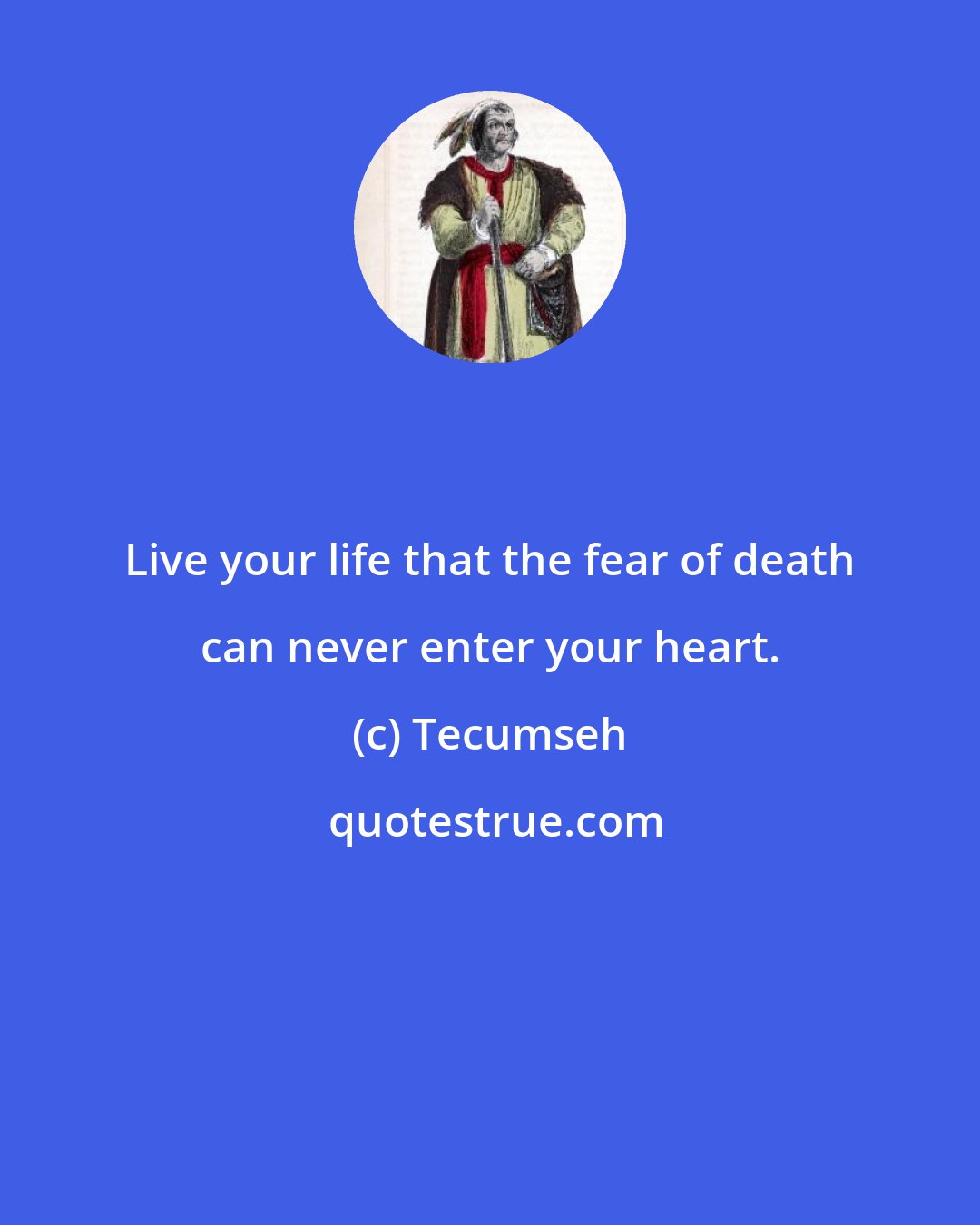 Tecumseh: Live your life that the fear of death can never enter your heart.