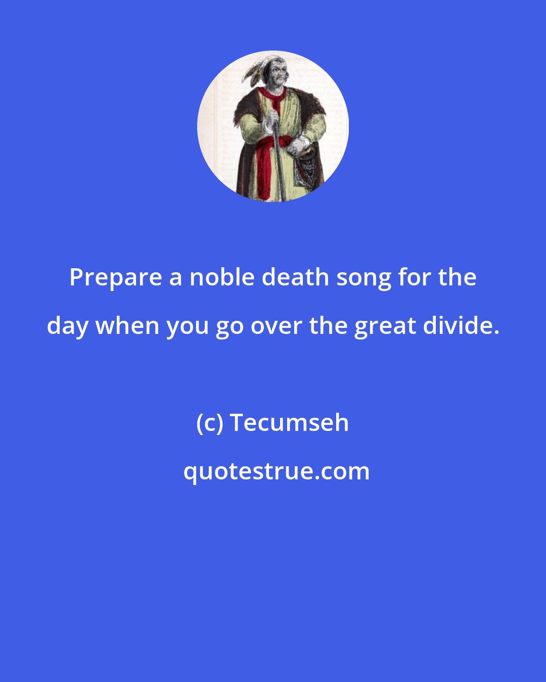 Tecumseh: Prepare a noble death song for the day when you go over the great divide.