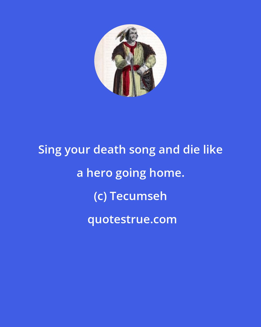 Tecumseh: Sing your death song and die like a hero going home.