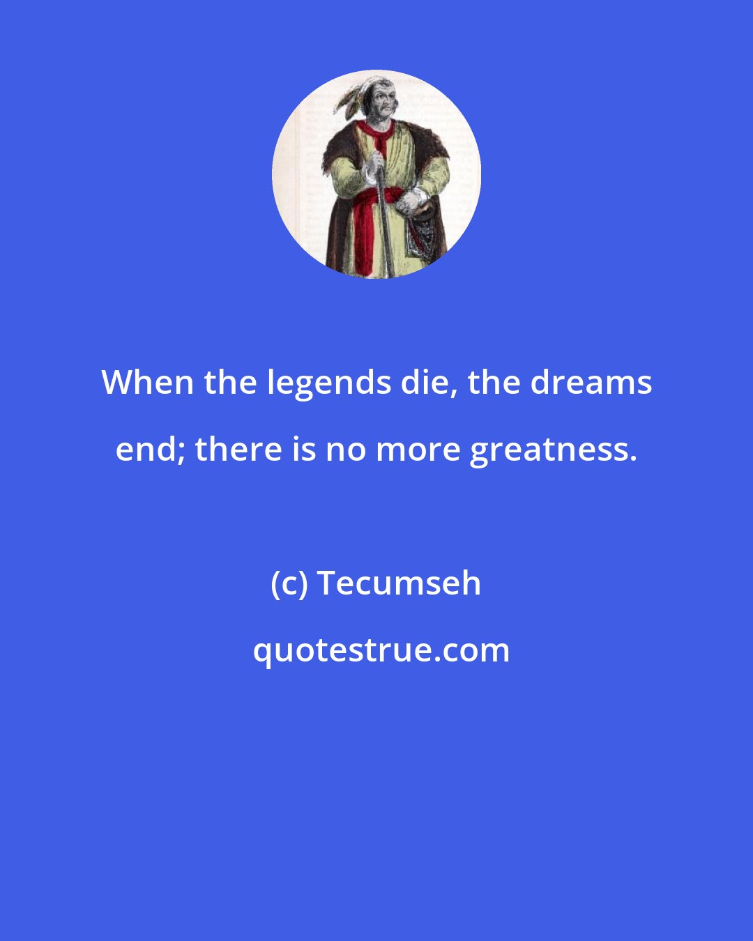 Tecumseh: When the legends die, the dreams end; there is no more greatness.