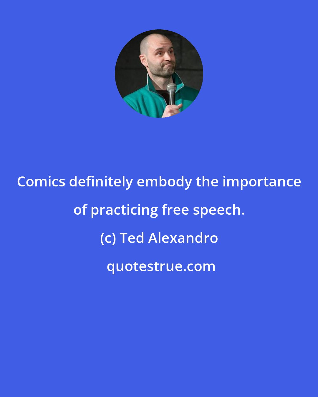 Ted Alexandro: Comics definitely embody the importance of practicing free speech.