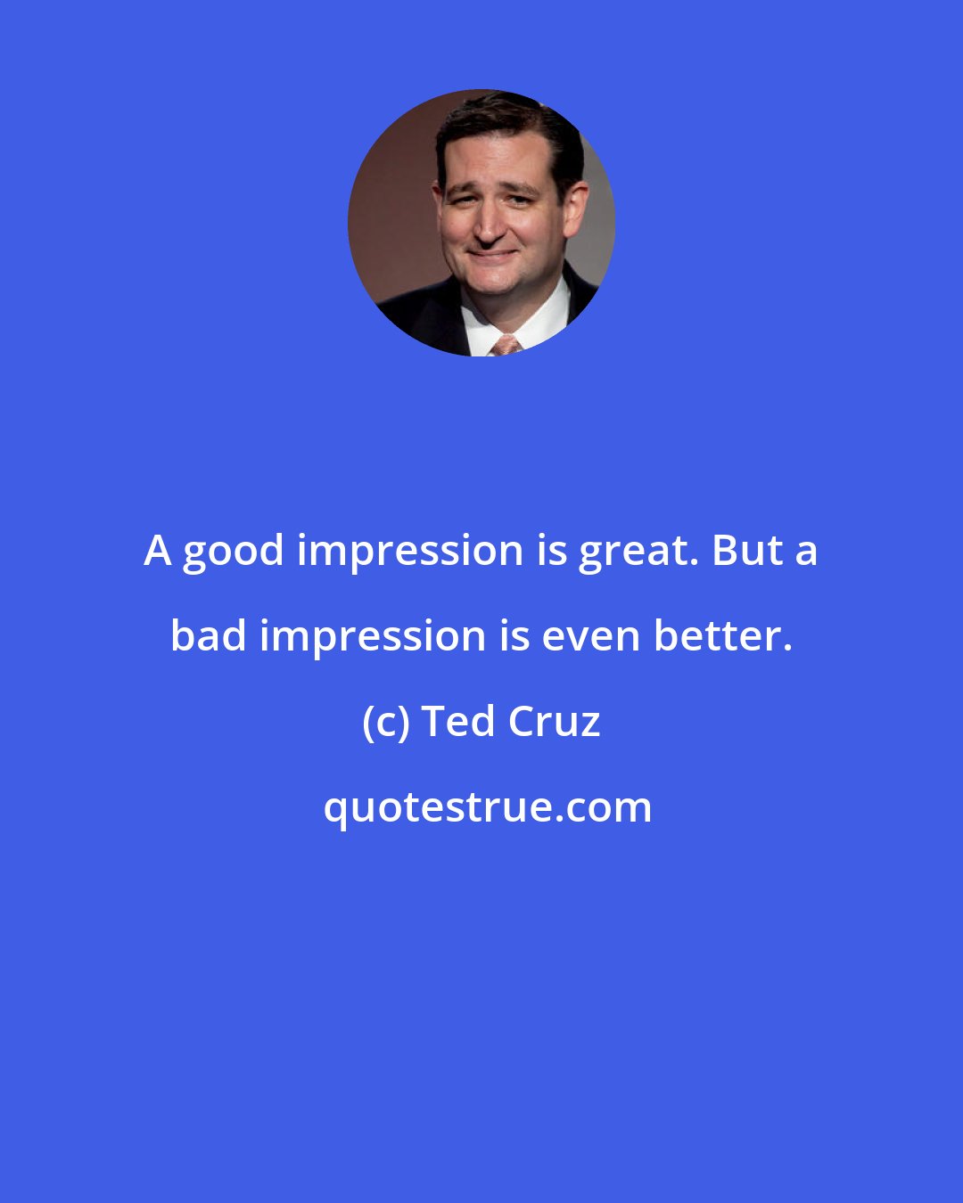 Ted Cruz: A good impression is great. But a bad impression is even better.